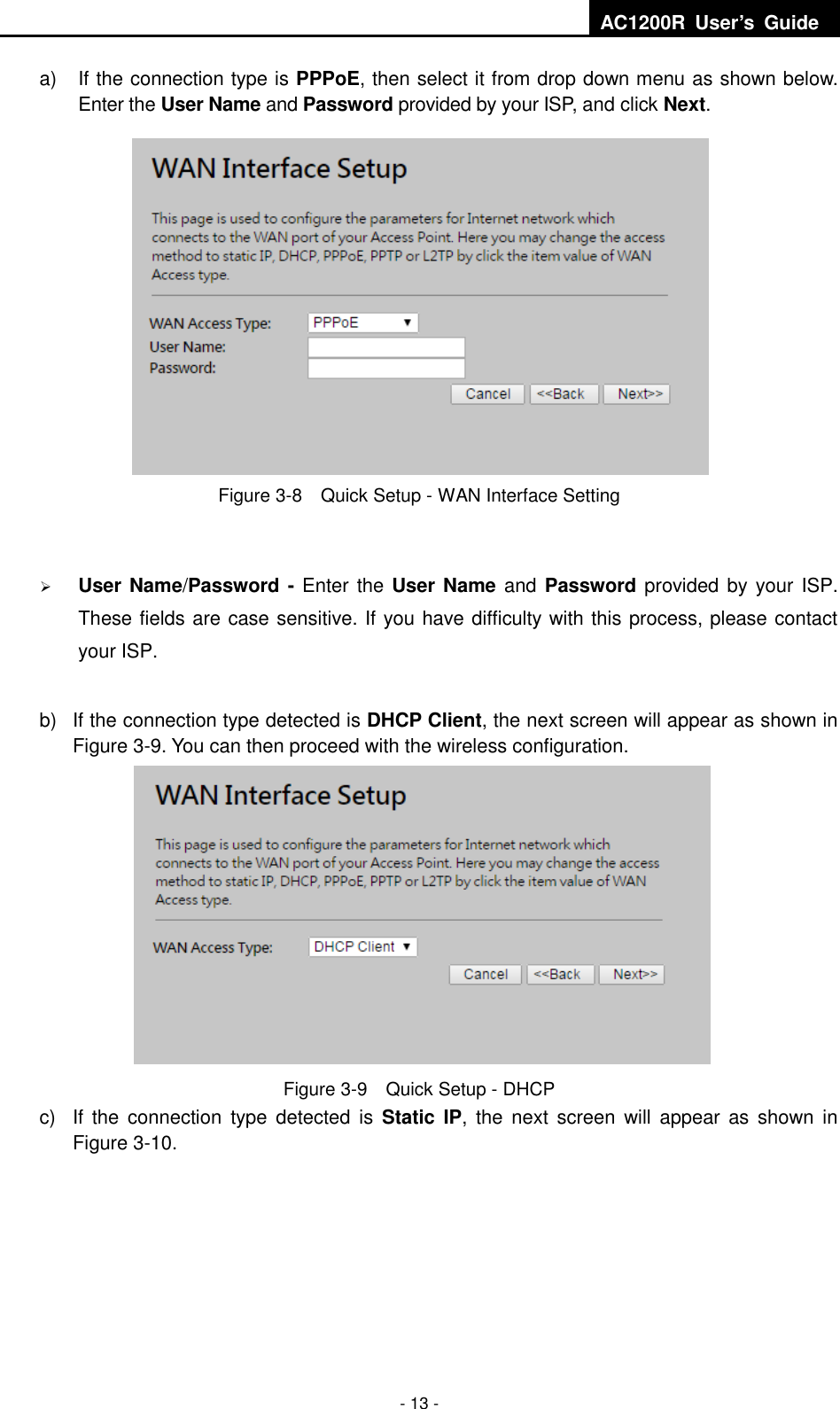  AC1200R  User’s  Guide  - 13 - a)  If the connection type is PPPoE, then select it from drop down menu as shown below. Enter the User Name and Password provided by your ISP, and click Next.  Figure 3-8    Quick Setup - WAN Interface Setting   User Name/Password - Enter the User Name and Password provided by your ISP. These fields are case sensitive. If you have difficulty with this process, please contact your ISP.  b)  If the connection type detected is DHCP Client, the next screen will appear as shown in Figure 3-9. You can then proceed with the wireless configuration.  Figure 3-9    Quick Setup - DHCP c)  If the  connection  type  detected  is  Static  IP,  the  next  screen  will  appear  as  shown  in Figure 3-10. 