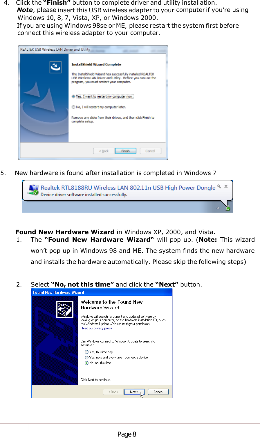 4.Click the “Finish” button to complete driver and utility installation.Note, please insert this USB wireless adapter to your computer if you’re usingWindows 10, 8, 7, Vista, XP, or Windows 2000.If you are using Windows 98se or ME, please restart the system first beforeconnect this wireless adapter to your computer.5.New hardware is found after installation is completed in Windows 7Found New Hardware Wizard in Windows XP, 2000, and Vista.1.The “Found  New  Hardware Wizard“ will pop up. (Note: This wizardwon’t pop up in Windows 98 and ME. The system finds the new hardwareand installs the hardware automatically. Please skip the following steps)2.Select “No, not this time” and click the “Next” button.Page 8
