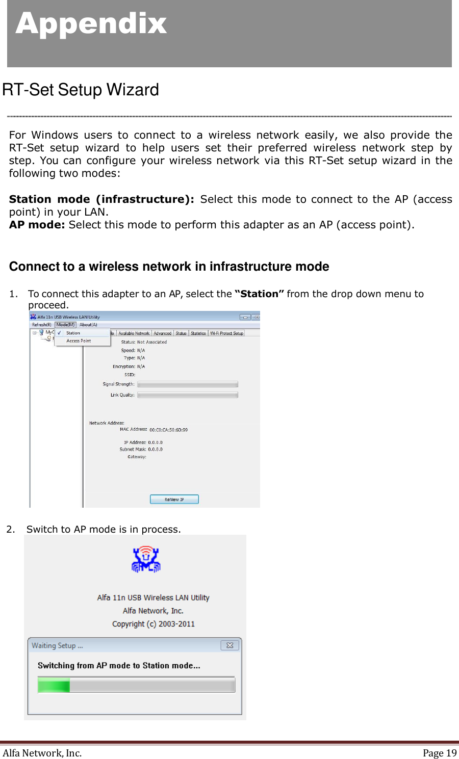 Alfa Network, Inc.  Page 19   Appendix     RT-Set Setup Wizard     For  Windows  users  to  connect  to  a  wireless  network  easily,  we  also  provide  the RT-Set  setup  wizard  to  help  users  set  their  preferred  wireless  network  step  by step. You can configure your wireless network via this RT-Set setup wizard in the following two modes:  Station  mode  (infrastructure):  Select this mode to connect to the AP (access point) in your LAN. AP mode: Select this mode to perform this adapter as an AP (access point).    Connect to a wireless network in infrastructure mode  1. To connect this adapter to an AP, select the “Station” from the drop down menu to proceed.   2. Switch to AP mode is in process. 