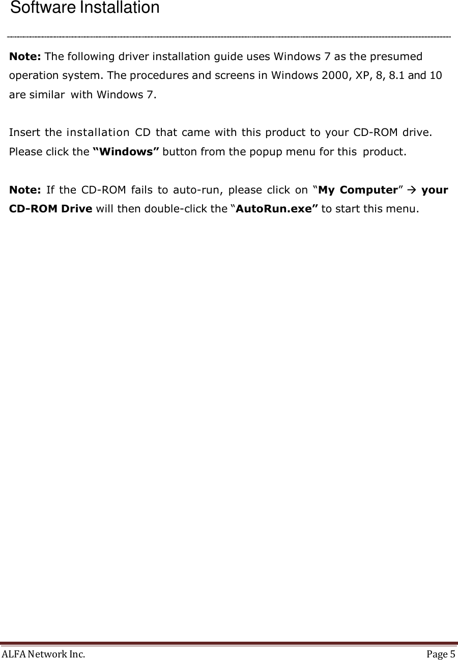 ALFA Network Inc.  Page 5     Installation Guide        Software Installation     Note: The following driver installation guide uses Windows 7 as the presumed operation system. The procedures and screens in Windows 2000, XP, 8, 8.1 and 10 are similar with Windows 7.   Insert the installation CD that came with this product to your CD-ROM drive. Please click the “Windows” button from the popup menu for this product.   Note:  If  the CD-ROM  fails  to auto-run,  please click on “My Computer” your CD-ROM Drive will then double-click the “AutoRun.exe” to start this menu. 