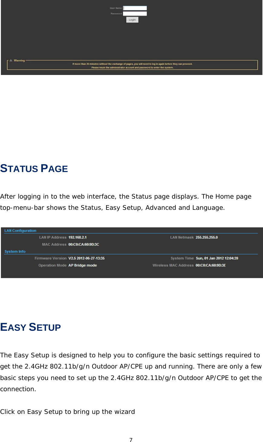 7STATUS PAGE After logging in to the web interface, the Status page displays. The Home page top-menu-bar shows the Status, Easy Setup, Advanced and Language.  EASY SETUP The Easy Setup is designed to help you to configure the basic settings required to get the 2.4GHz 802.11b/g/n Outdoor AP/CPE up and running. There are only a few basic steps you need to set up the 2.4GHz 802.11b/g/n Outdoor AP/CPE to get the connection.  Click on Easy Setup to bring up the wizard   