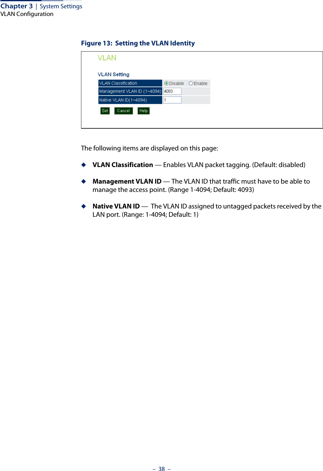 Chapter 3  |  System SettingsVLAN Configuration–  38  –Figure 13:  Setting the VLAN IdentityThe following items are displayed on this page:◆VLAN Classification — Enables VLAN packet tagging. (Default: disabled)◆Management VLAN ID — The VLAN ID that traffic must have to be able to manage the access point. (Range 1-4094; Default: 4093)◆Native VLAN ID —  The VLAN ID assigned to untagged packets received by the LAN port. (Range: 1-4094; Default: 1)
