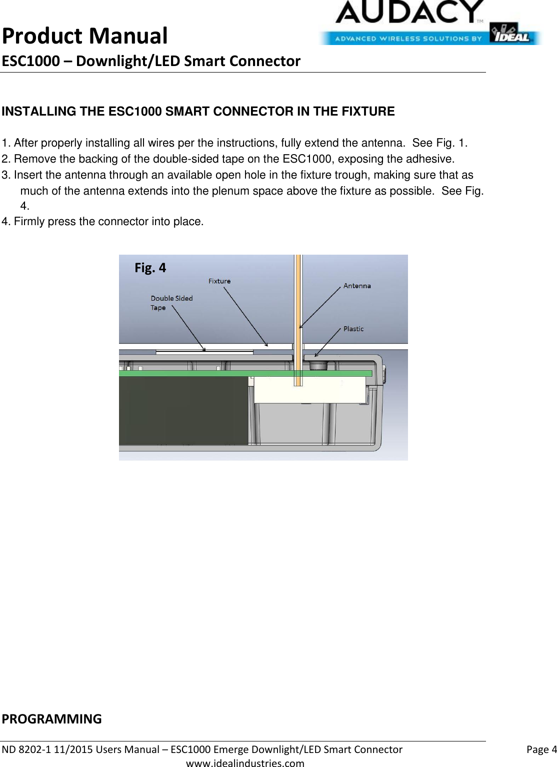 Product Manual ESC1000 – Downlight/LED Smart Connector  ND 8202-1 11/2015 Users Manual – ESC1000 Emerge Downlight/LED Smart Connector    Page 4  www.idealindustries.com  INSTALLING THE ESC1000 SMART CONNECTOR IN THE FIXTURE   1. After properly installing all wires per the instructions, fully extend the antenna.  See Fig. 1. 2. Remove the backing of the double-sided tape on the ESC1000, exposing the adhesive. 3. Insert the antenna through an available open hole in the fixture trough, making sure that as much of the antenna extends into the plenum space above the fixture as possible.  See Fig. 4. 4. Firmly press the connector into place.                         PROGRAMMING  Fig. 4 