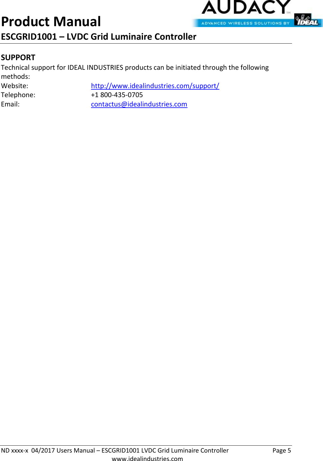 Product Manual ESCGRID1001 – LVDC Grid Luminaire Controller   ND xxxx-x  04/2017 Users Manual – ESCGRID1001 LVDC Grid Luminaire Controller  Page 5  www.idealindustries.com SUPPORT Technical support for IDEAL INDUSTRIES products can be initiated through the following methods: Website:      http://www.idealindustries.com/support/  Telephone:      +1 800-435-0705 Email:        contactus@idealindustries.com    