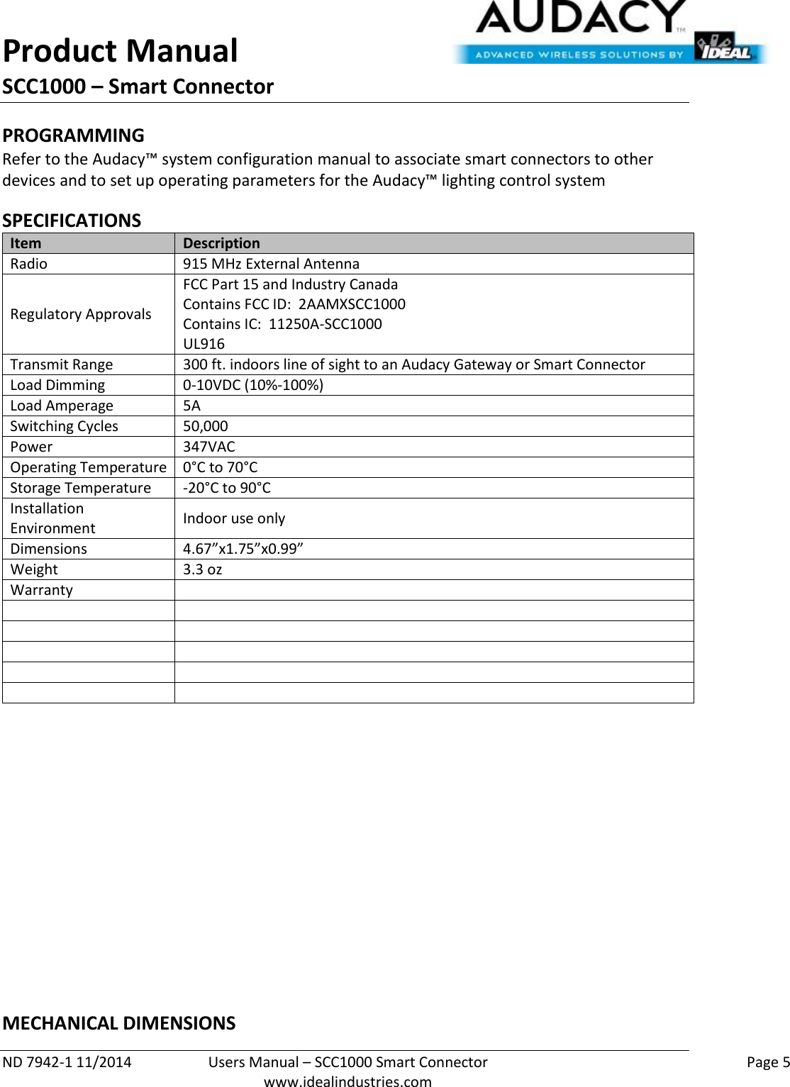 Product Manual SCC1000 – Smart Connector  ND 7942-1 11/2014  Users Manual – SCC1000 Smart Connector    Page 5  www.idealindustries.com PROGRAMMING  Refer to the Audacy™ system configuration manual to associate smart connectors to other devices and to set up operating parameters for the Audacy™ lighting control system  SPECIFICATIONS Item Description Radio 915 MHz External Antenna Regulatory Approvals FCC Part 15 and Industry Canada Contains FCC ID:  2AAMXSCC1000 Contains IC:  11250A-SCC1000 UL916 Transmit Range 300 ft. indoors line of sight to an Audacy Gateway or Smart Connector Load Dimming 0-10VDC (10%-100%) Load Amperage 5A Switching Cycles 50,000  Power 347VAC Operating Temperature 0°C to 70°C Storage Temperature -20°C to 90°C Installation Environment Indoor use only Dimensions 4.67”x1.75”x0.99” Weight 3.3 oz Warranty                   MECHANICAL DIMENSIONS 