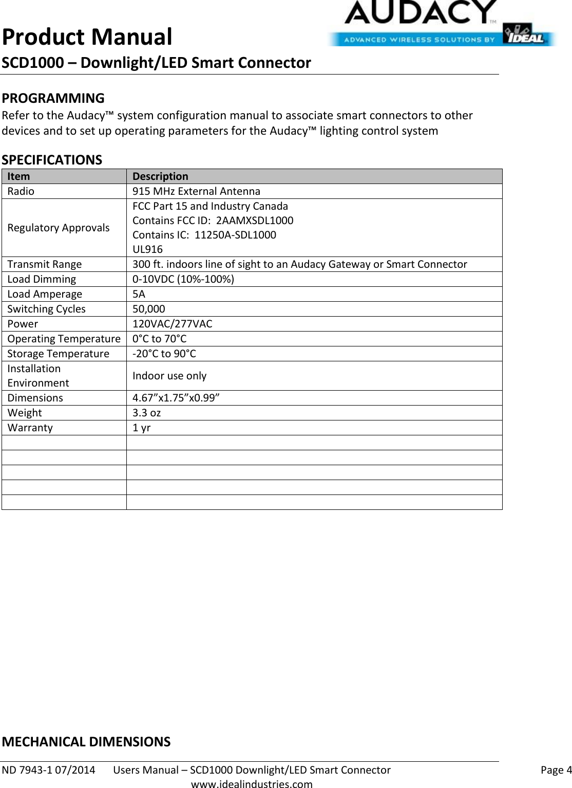 Product Manual SCD1000 – Downlight/LED Smart Connector  ND 7943-1 07/2014  Users Manual – SCD1000 Downlight/LED Smart Connector    Page 4  www.idealindustries.com PROGRAMMING  Refer to the Audacy™ system configuration manual to associate smart connectors to other devices and to set up operating parameters for the Audacy™ lighting control system  SPECIFICATIONS Item Description Radio 915 MHz External Antenna Regulatory Approvals FCC Part 15 and Industry Canada Contains FCC ID:  2AAMXSDL1000 Contains IC:  11250A-SDL1000 UL916 Transmit Range 300 ft. indoors line of sight to an Audacy Gateway or Smart Connector Load Dimming 0-10VDC (10%-100%) Load Amperage 5A Switching Cycles 50,000  Power 120VAC/277VAC Operating Temperature 0°C to 70°C Storage Temperature -20°C to 90°C Installation Environment Indoor use only Dimensions 4.67”x1.75”x0.99” Weight 3.3 oz Warranty 1 yr                  MECHANICAL DIMENSIONS 