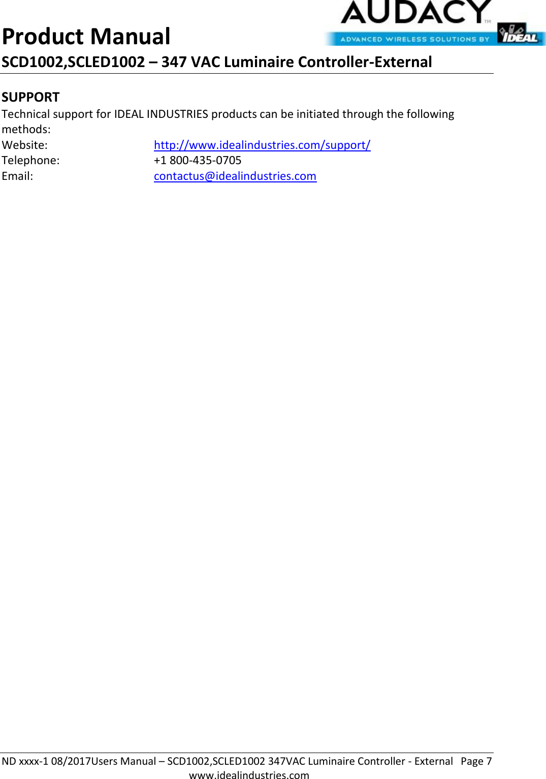 Product Manual SCD1002,SCLED1002 – 347 VAC Luminaire Controller-External  ND xxxx-1 08/2017Users Manual – SCD1002,SCLED1002 347VAC Luminaire Controller - External  Page 7  www.idealindustries.com SUPPORT Technical support for IDEAL INDUSTRIES products can be initiated through the following methods: Website:      http://www.idealindustries.com/support/  Telephone:      +1 800-435-0705 Email:        contactus@idealindustries.com    