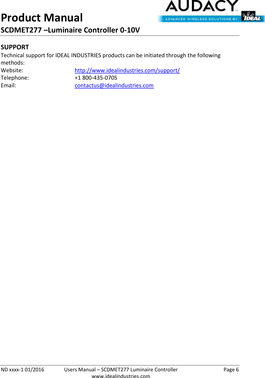 Product Manual SCDMET277 –Luminaire Controller 0-10V  ND xxxx-1 01/2016  Users Manual – SCDMET277 Luminaire Controller  Page 6  www.idealindustries.com SUPPORT Technical support for IDEAL INDUSTRIES products can be initiated through the following methods: Website:      http://www.idealindustries.com/support/  Telephone:      +1 800-435-0705 Email:        contactus@idealindustries.com    