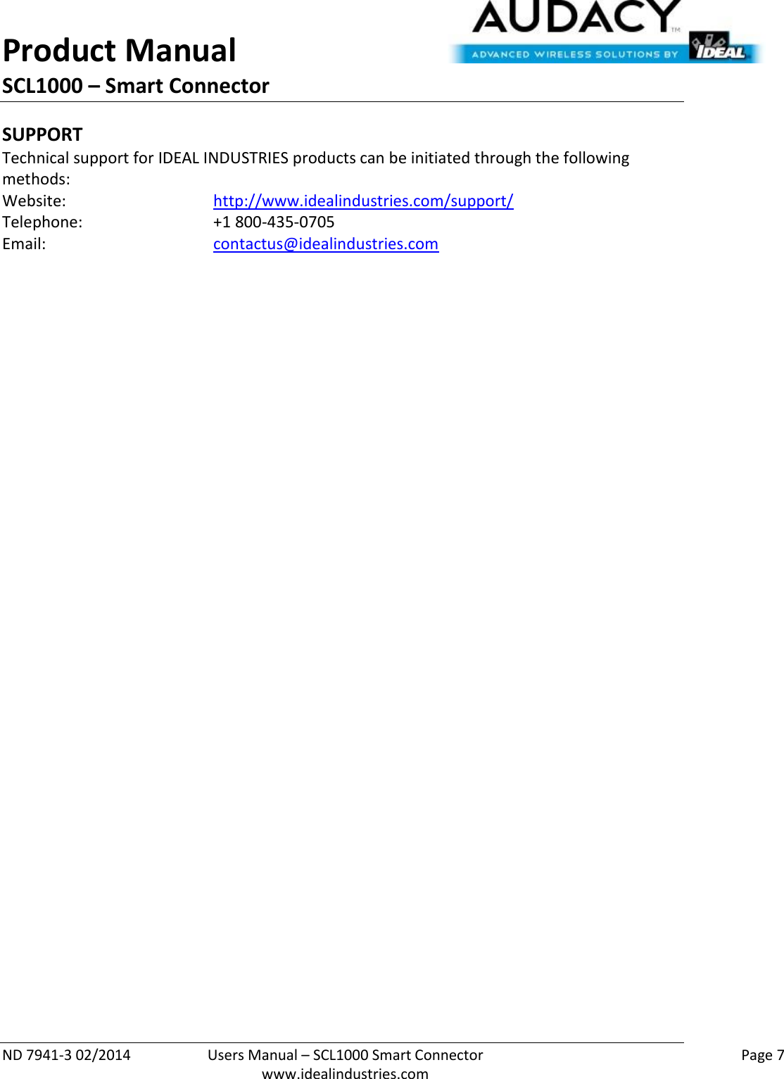 Product Manual SCL1000 – Smart Connector  ND 7941-3 02/2014  Users Manual – SCL1000 Smart Connector    Page 7  www.idealindustries.com SUPPORT Technical support for IDEAL INDUSTRIES products can be initiated through the following methods: Website:      http://www.idealindustries.com/support/  Telephone:      +1 800-435-0705 Email:        contactus@idealindustries.com    