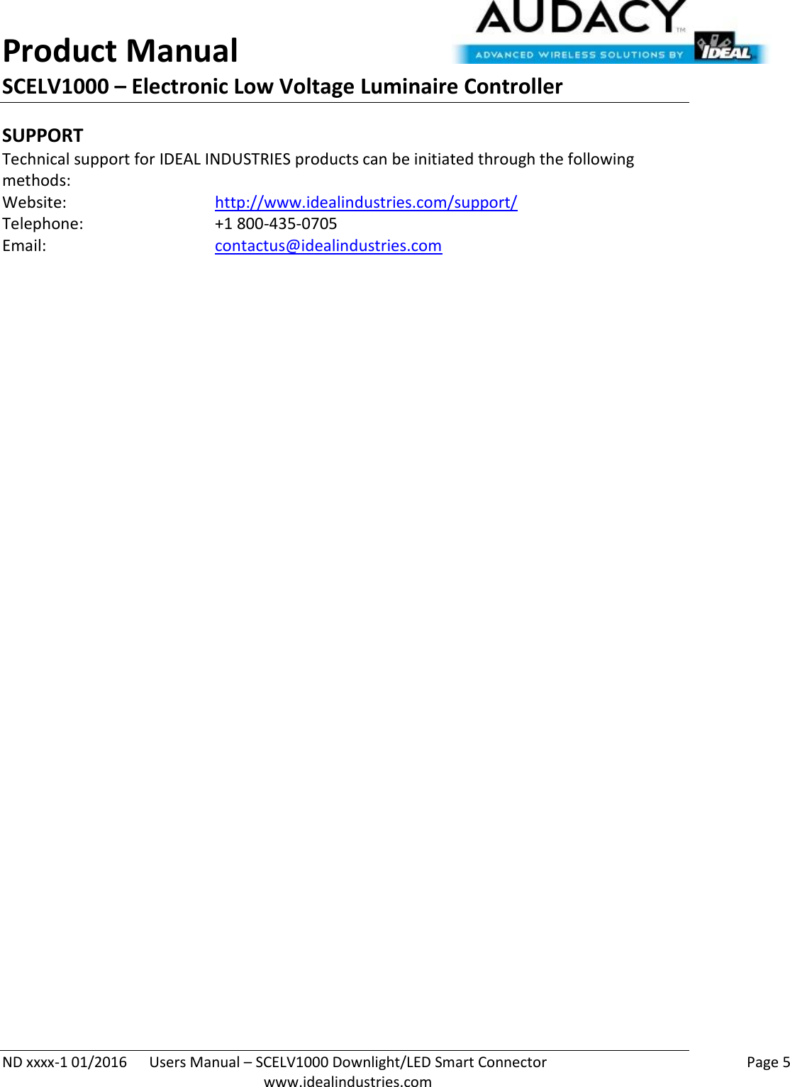 Product Manual SCELV1000 – Electronic Low Voltage Luminaire Controller   ND xxxx-1 01/2016  Users Manual – SCELV1000 Downlight/LED Smart Connector    Page 5  www.idealindustries.com SUPPORT Technical support for IDEAL INDUSTRIES products can be initiated through the following methods: Website:      http://www.idealindustries.com/support/  Telephone:      +1 800-435-0705 Email:        contactus@idealindustries.com    