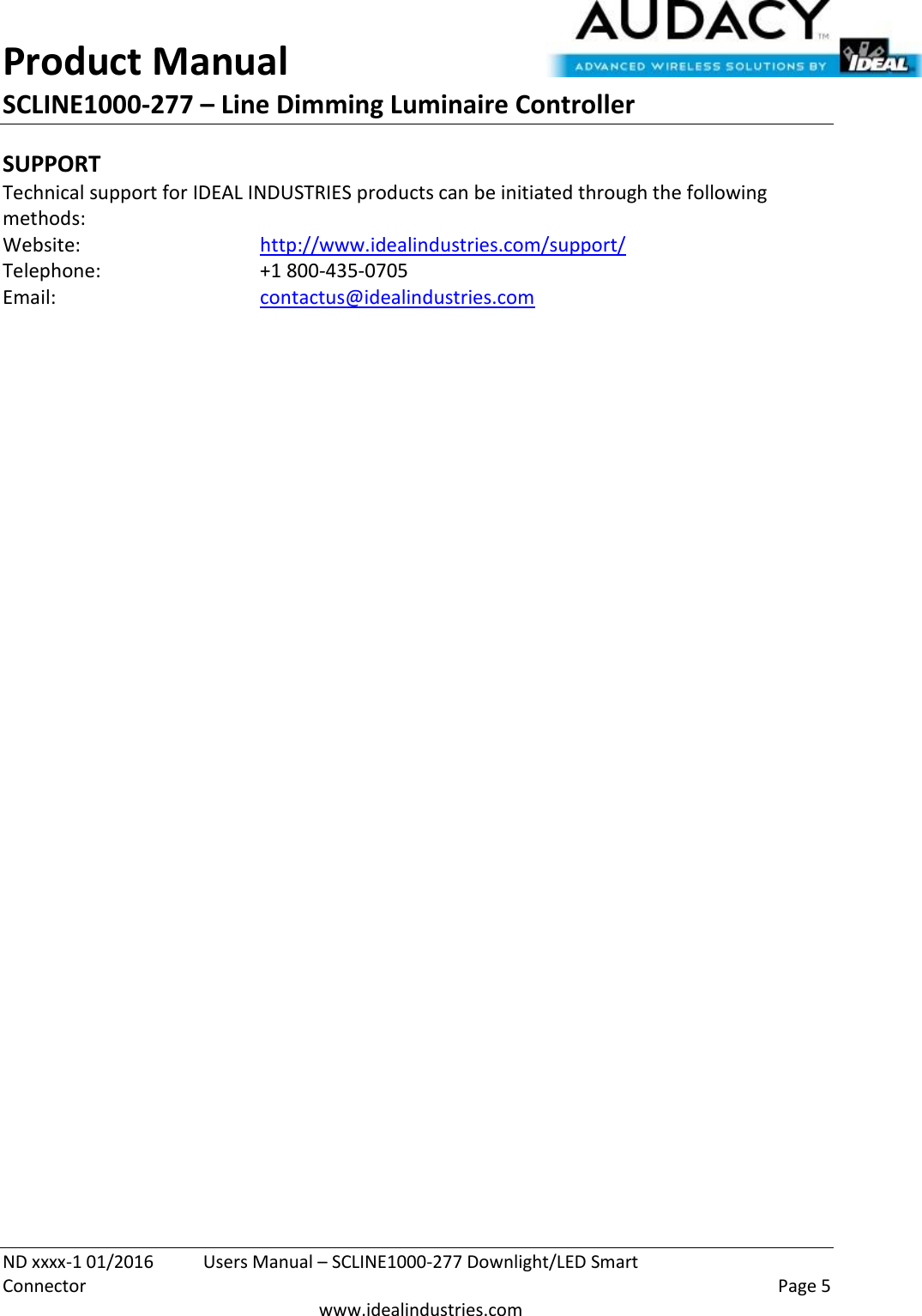 Product Manual SCLINE1000-277 – Line Dimming Luminaire Controller   ND xxxx-1 01/2016  Users Manual – SCLINE1000-277 Downlight/LED Smart Connector    Page 5  www.idealindustries.com SUPPORT Technical support for IDEAL INDUSTRIES products can be initiated through the following methods: Website:      http://www.idealindustries.com/support/  Telephone:      +1 800-435-0705 Email:        contactus@idealindustries.com    