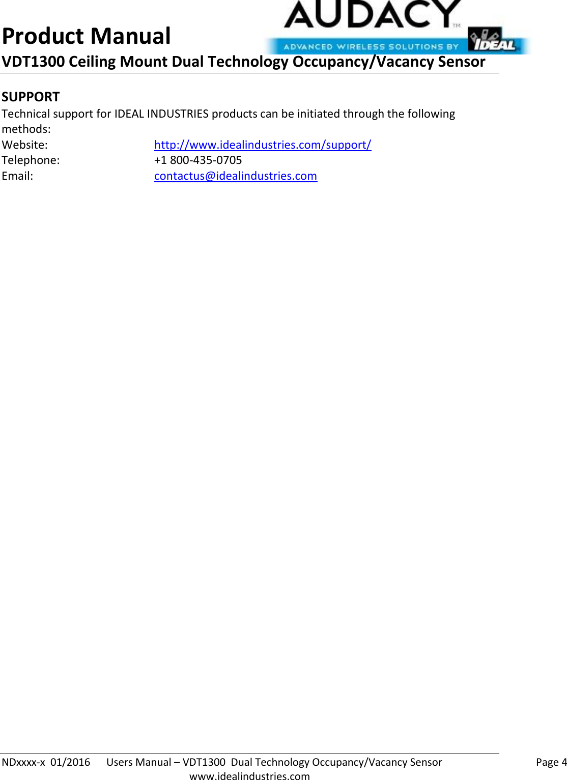 Product Manual VDT1300 Ceiling Mount Dual Technology Occupancy/Vacancy Sensor  NDxxxx-x  01/2016      Users Manual – VDT1300  Dual Technology Occupancy/Vacancy Sensor    Page 4  www.idealindustries.com SUPPORT Technical support for IDEAL INDUSTRIES products can be initiated through the following methods: Website:      http://www.idealindustries.com/support/  Telephone:      +1 800-435-0705 Email:        contactus@idealindustries.com    