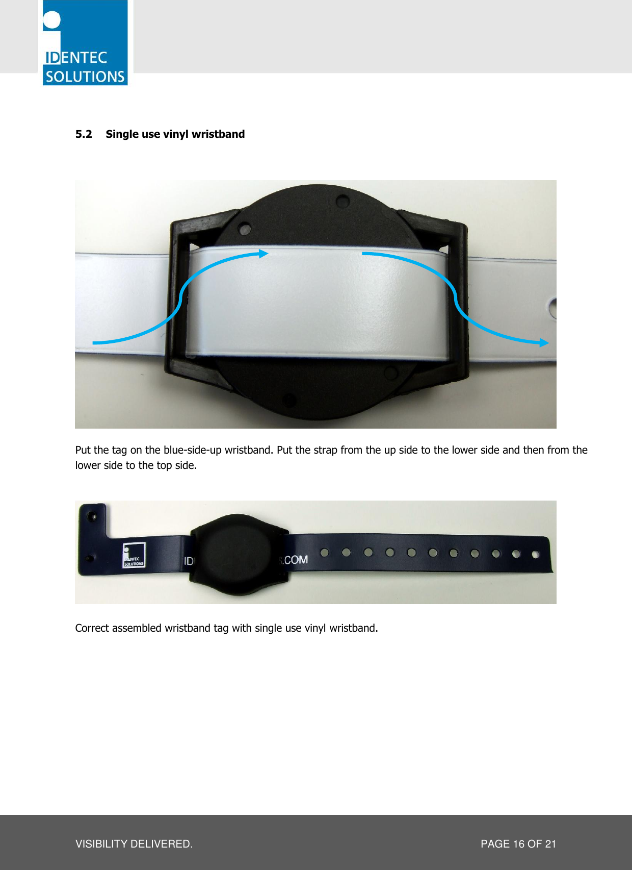   VISIBILITY DELIVERED.  PAGE 16 OF 21  5.2 Single use vinyl wristband   Put the tag on the blue-side-up wristband. Put the strap from the up side to the lower side and then from the lower side to the top side.      Correct assembled wristband tag with single use vinyl wristband.    