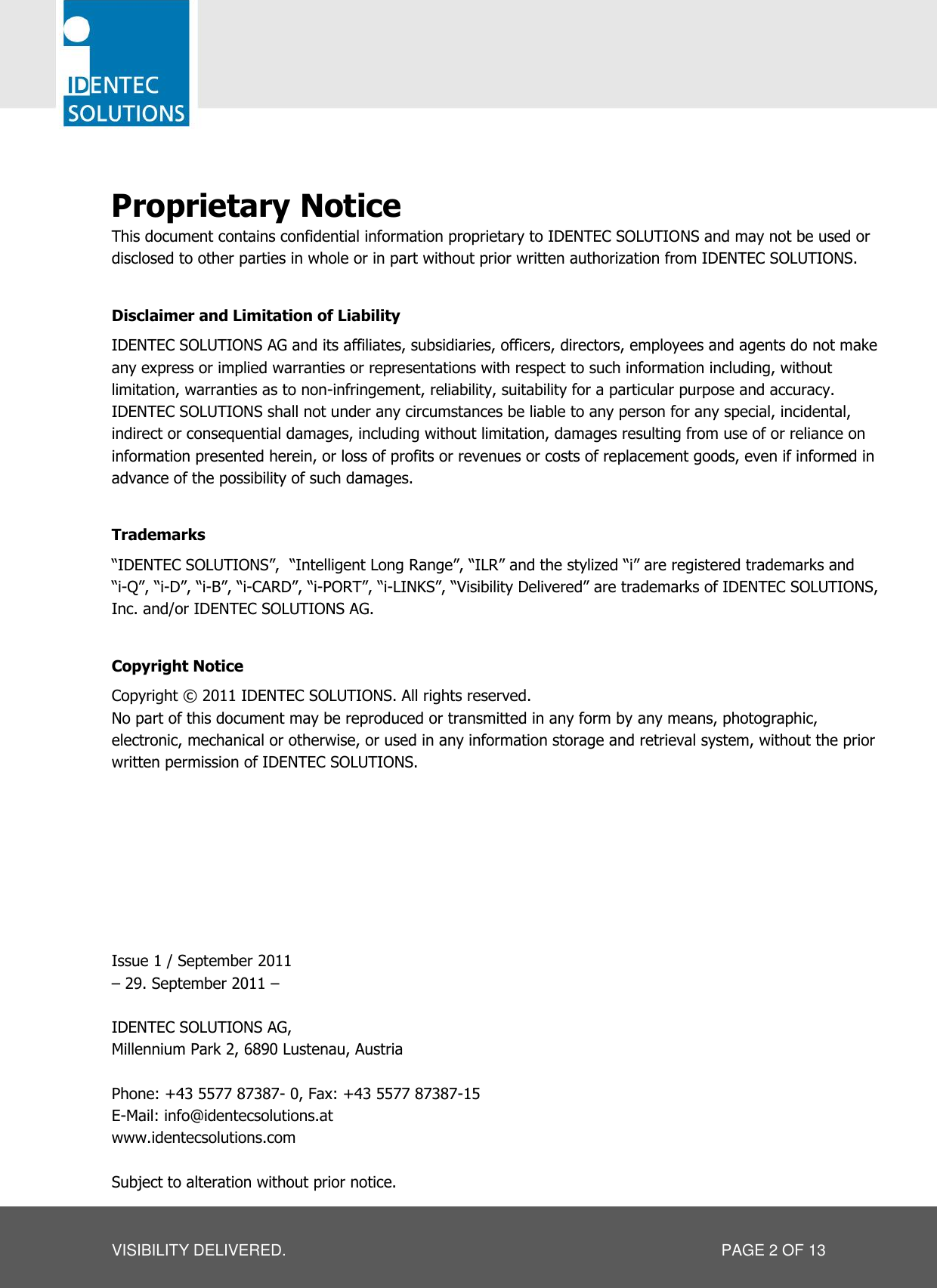   VISIBILITY DELIVERED.  PAGE 2 OF 13  Proprietary Notice This document contains confidential information proprietary to IDENTEC SOLUTIONS and may not be used or disclosed to other parties in whole or in part without prior written authorization from IDENTEC SOLUTIONS.  Disclaimer and Limitation of Liability IDENTEC SOLUTIONS AG and its affiliates, subsidiaries, officers, directors, employees and agents do not make any express or implied warranties or representations with respect to such information including, without limitation, warranties as to non-infringement, reliability, suitability for a particular purpose and accuracy. IDENTEC SOLUTIONS shall not under any circumstances be liable to any person for any special, incidental, indirect or consequential damages, including without limitation, damages resulting from use of or reliance on information presented herein, or loss of profits or revenues or costs of replacement goods, even if informed in advance of the possibility of such damages.  Trademarks ―IDENTEC SOLUTIONS‖,  ―Intelligent Long Range‖, ―ILR‖ and the stylized ―i‖ are registered trademarks and  ―i-Q‖, ―i-D‖, ―i-B‖, ―i-CARD‖, ―i-PORT‖, ―i-LINKS‖, ―Visibility Delivered‖ are trademarks of IDENTEC SOLUTIONS, Inc. and/or IDENTEC SOLUTIONS AG.  Copyright Notice Copyright © 2011 IDENTEC SOLUTIONS. All rights reserved. No part of this document may be reproduced or transmitted in any form by any means, photographic, electronic, mechanical or otherwise, or used in any information storage and retrieval system, without the prior written permission of IDENTEC SOLUTIONS.         Issue 1 / September 2011 – 29. September 2011 –  IDENTEC SOLUTIONS AG,  Millennium Park 2, 6890 Lustenau, Austria  Phone: +43 5577 87387- 0, Fax: +43 5577 87387-15 E-Mail: info@identecsolutions.at www.identecsolutions.com  Subject to alteration without prior notice. 