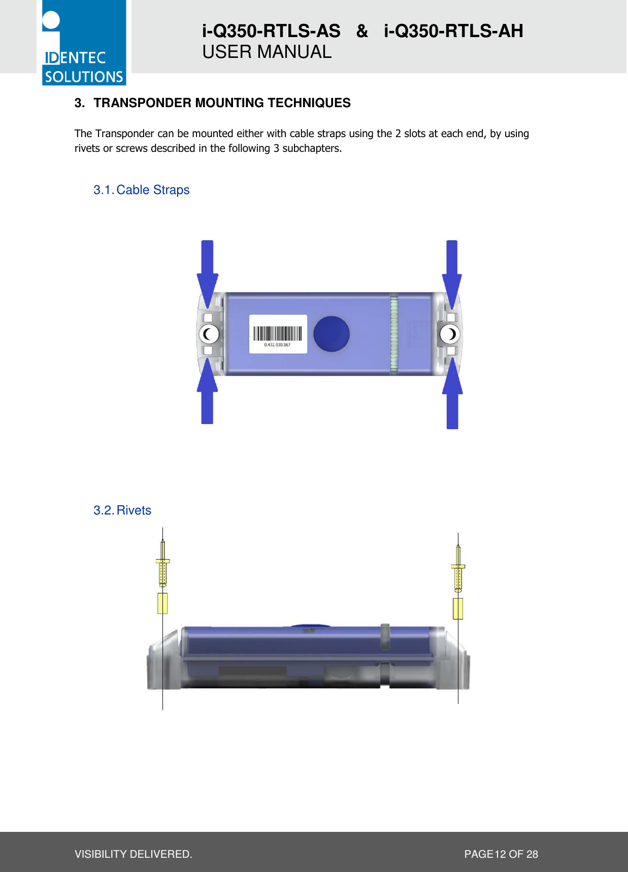 i-Q350-RTLS-AS   &amp;   i-Q350-RTLS-AH   USER MANUAL  VISIBILITY DELIVERED.                   PAGE 12 OF 28 3.  TRANSPONDER MOUNTING TECHNIQUES   The Transponder can be mounted either with cable straps using the 2 slots at each end, by using rivets or screws described in the following 3 subchapters.  3.1. Cable Straps                                       3.2. Rivets  