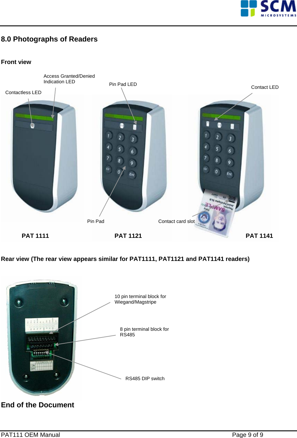    8.0 Photographs of Readers   Front view  Access Granted/Denied Indication LED   Pin Pad LED  Contact LED   Contactless LED Pin Pad   Contact card slot PAT 1111  PAT 1121 PAT 1141  Rear view (The rear view appears similar for PAT1111, PAT1121 and PAT1141 readers)    10 pin terminal block for Wiegand/Magstripe 8 pin terminal block for RS485 RS485 DIP switch End of the Document  PAT111 OEM Manual    Page 9 of 9 