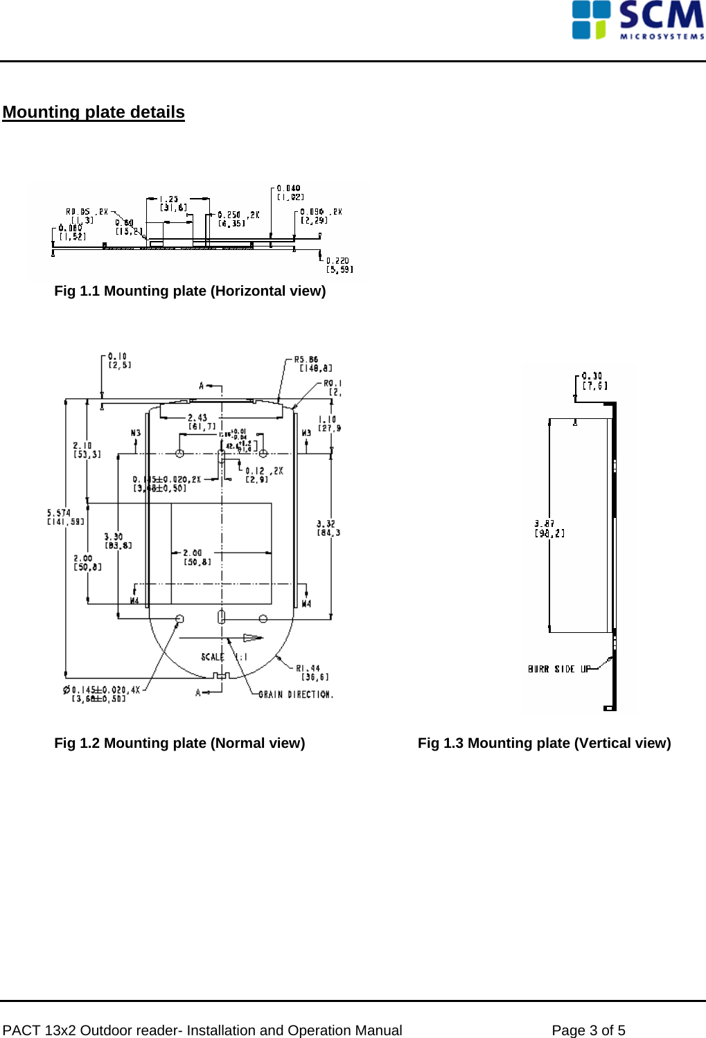      PACT 13x2 Outdoor reader- Installation and Operation Manual  Page 3 of 5  Mounting plate details       Fig 1.1 Mounting plate (Horizontal view)          Fig 1.2 Mounting plate (Normal view)      Fig 1.3 Mounting plate (Vertical view)            