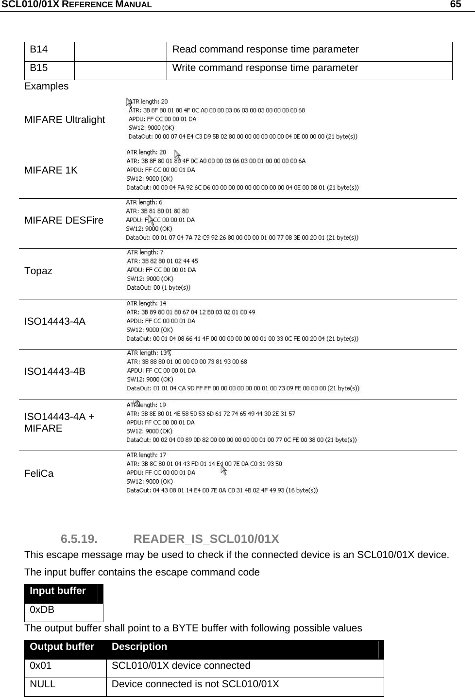 SCL010/01X REFERENCE MANUAL   65 B14    Read command response time parameter B15    Write command response time parameter Examples MIFARE Ultralight  MIFARE 1K  MIFARE DESFire  Topaz  ISO14443-4A  ISO14443-4B  ISO14443-4A + MIFARE  FeliCa   6.5.19. READER_IS_SCL010/01X This escape message may be used to check if the connected device is an SCL010/01X device. The input buffer contains the escape command code Input buffer 0xDB The output buffer shall point to a BYTE buffer with following possible values Output buffer  Description 0x01  SCL010/01X device connected NULL  Device connected is not SCL010/01X  