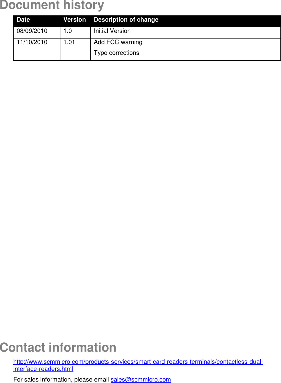    Document history Date Version Description of change 08/09/2010 1.0 Initial Version 11/10/2010 1.01 Add FCC warning Typo corrections                        Contact information http://www.scmmicro.com/products-services/smart-card-readers-terminals/contactless-dual-interface-readers.html For sales information, please email sales@scmmicro.com 