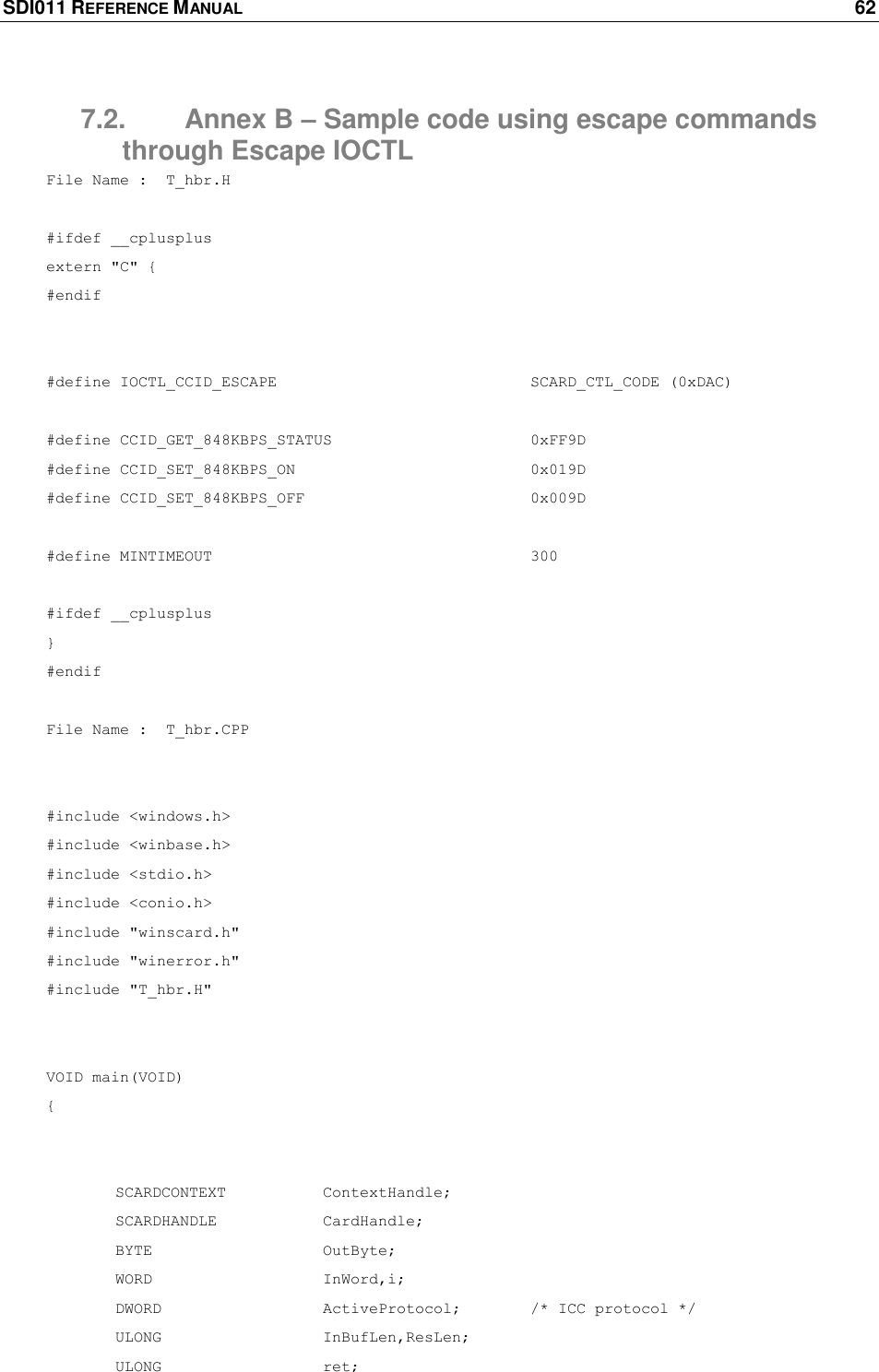 SDI011 REFERENCE MANUAL    62  7.2.  Annex B – Sample code using escape commands through Escape IOCTL File Name :  T_hbr.H  #ifdef __cplusplus extern &quot;C&quot; { #endif   #define IOCTL_CCID_ESCAPE        SCARD_CTL_CODE (0xDAC)  #define CCID_GET_848KBPS_STATUS      0xFF9D #define CCID_SET_848KBPS_ON        0x019D #define CCID_SET_848KBPS_OFF        0x009D  #define MINTIMEOUT     300  #ifdef __cplusplus } #endif  File Name :  T_hbr.CPP   #include &lt;windows.h&gt; #include &lt;winbase.h&gt; #include &lt;stdio.h&gt; #include &lt;conio.h&gt; #include &quot;winscard.h&quot; #include &quot;winerror.h&quot; #include &quot;T_hbr.H&quot;   VOID main(VOID)  {         SCARDCONTEXT    ContextHandle;  SCARDHANDLE    CardHandle;  BYTE      OutByte;  WORD      InWord,i;  DWORD      ActiveProtocol; /* ICC protocol */  ULONG      InBufLen,ResLen;  ULONG      ret; 