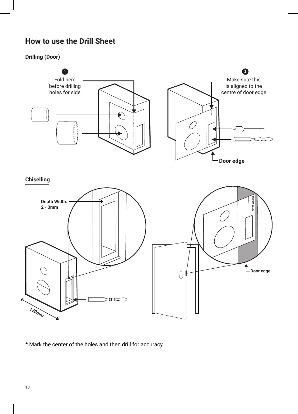 How to use the Drill Sheet* Mark the center of the holes and then drill for accuracy.Drilling (Door)Make sure this is aligned to the centre of door edgeDoor edgeFold herebefore drilling holes for side Door edge10120mmChisellingDepth Width:2 - 3mm