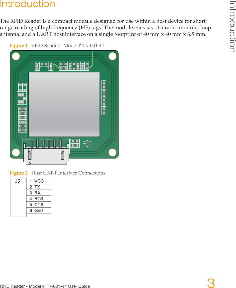 RFID Reader - Model # TR-001-44 User Guide 3IntroductionIntroductionTheRFIDReaderisacompactmoduledesignedforusewithinahostdeviceforshortrangereadingofhighfrequency(HF)tags.Themoduleconsistsofaradiomodule,loopantenna,andaUARThostinterfaceonasinglefootprintof40mmx40mmx6.5mm.Figure1RFIDReader‐Model#TR‐001‐44Figure2HostUARTInterfaceConnections