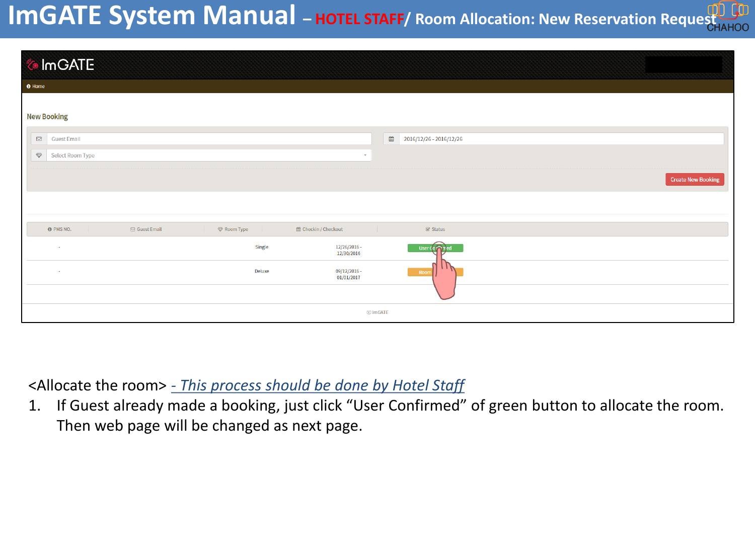 <Allocate the room> - This process should be done by Hotel Staff1. If Guest already made a booking, just click &ldquo;User Confirmed&rdquo; of green button to allocate the room. Then web page will be changed as next page.ImGATE System Manual &ndash;HOTEL STAFF/ Room Allocation: New Reservation Request   