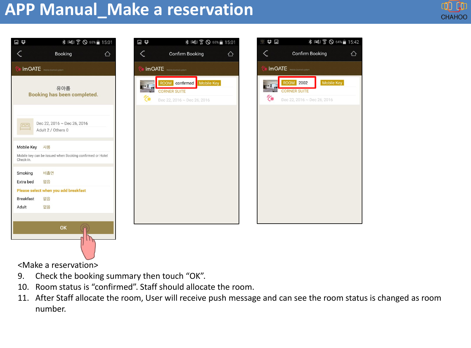 APP Manual_Make a reservation<Make a reservation>9. Check the booking summary then touch &ldquo;OK&rdquo;.10. Room status is &ldquo;confirmed&rdquo;. Staff should allocate the room.11. After Staff allocate the room, User will receive push message and can see the room status is changed as room number.