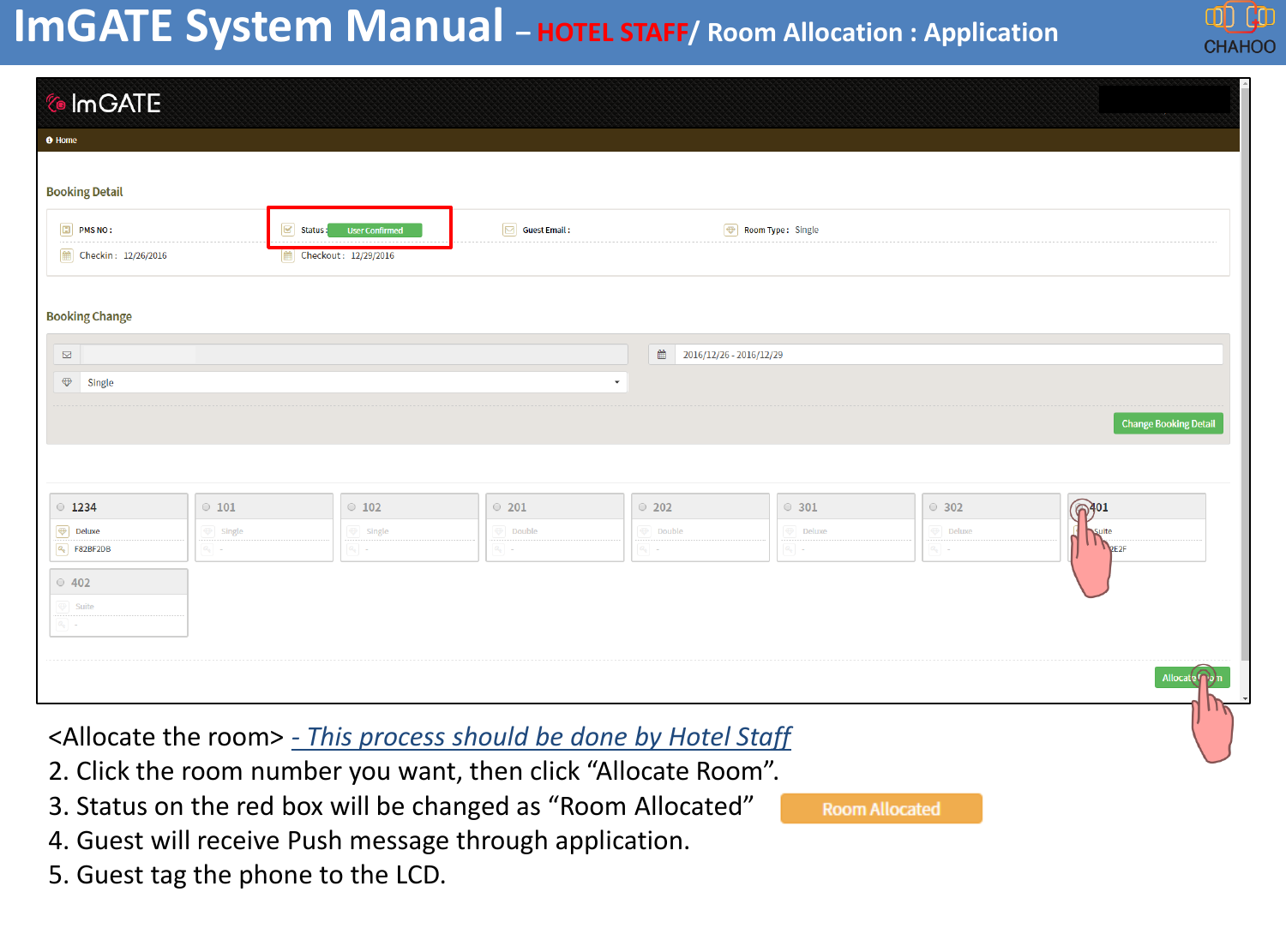 ImGATE System Manual &ndash;HOTEL STAFF/ Room Allocation : Application  <Allocate the room> - This process should be done by Hotel Staff2. Click the room number you want, then click &ldquo;Allocate Room&rdquo;.3. Status on the red box will be changed as &ldquo;Room Allocated&rdquo;4. Guest will receive Push message through application.5. Guest tag the phone to the LCD.