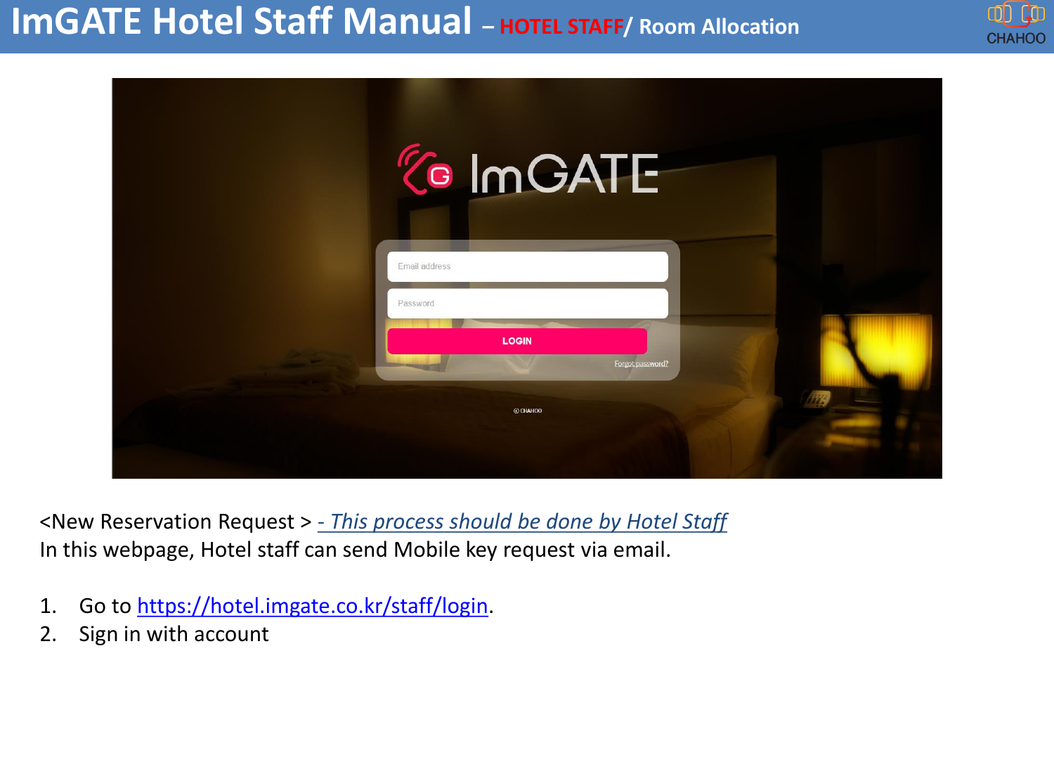 <New Reservation Request > - This process should be done by Hotel StaffIn this webpage, Hotel staff can send Mobile key request via email.1. Go to https://hotel.imgate.co.kr/staff/login. 2. Sign in with accountImGATE Hotel Staff Manual &ndash;HOTEL STAFF/ Room Allocation
