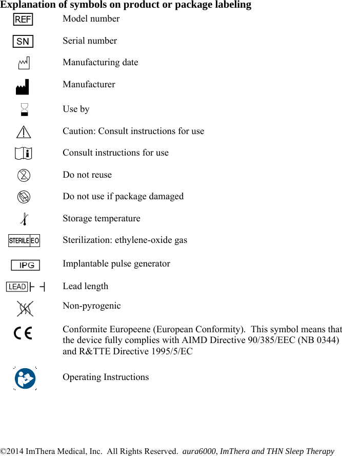 Explanation of symbols on product or package labeling h  Model number f  Serial number N  Manufacturing date     M Manufacturer H  Use by Y  Caution: Consult instructions for use i  Consult instructions for use D  Do not reuse L  Do not use if package damaged l  Storage temperature IQ  Sterilization: ethylene-oxide gas  Implantable pulse generator  Lead length  Non-pyrogenic C Conformite Europeene (European Conformity).  This symbol means that the device fully complies with AIMD Directive 90/385/EEC (NB 0344) and R&amp;TTE Directive 1995/5/EC  Operating Instructions      ©2014 ImThera Medical, Inc.  All Rights Reserved.  aura6000, ImThera and THN Sleep Therapy 