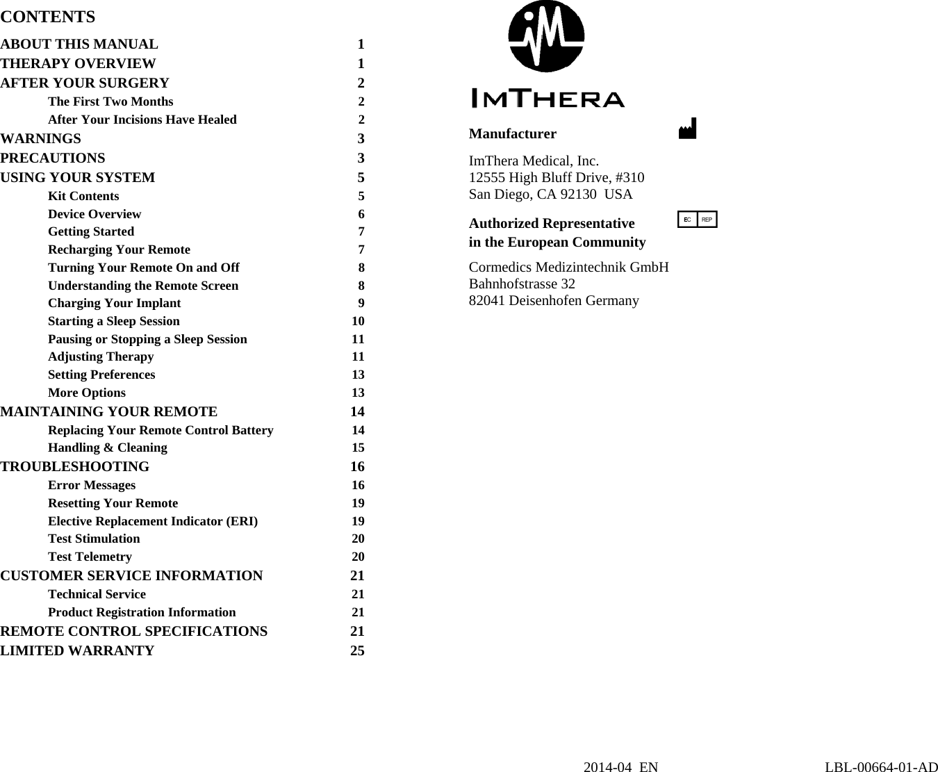 CONTENTS ABOUT THIS MANUAL  1THERAPY OVERVIEW  1AFTER YOUR SURGERY  2The First Two Months  2After Your Incisions Have Healed  2WARNINGS 3PRECAUTIONS 3USING YOUR SYSTEM  5Kit Contents  5Device Overview  6Getting Started  7Recharging Your Remote  7Turning Your Remote On and Off  8Understanding the Remote Screen  8Charging Your Implant  9Starting a Sleep Session  10Pausing or Stopping a Sleep Session  11Adjusting Therapy  11Setting Preferences  13More Options  13MAINTAINING YOUR REMOTE  14Replacing Your Remote Control Battery  14Handling &amp; Cleaning  15TROUBLESHOOTING 16Error Messages  16Resetting Your Remote  19Elective Replacement Indicator (ERI)  19Test Stimulation  20Test Telemetry  20CUSTOMER SERVICE INFORMATION  21Technical Service  21Product Registration Information  21REMOTE CONTROL SPECIFICATIONS  21LIMITED WARRANTY  25   Manufacturer  M ImThera Medical, Inc. 12555 High Bluff Drive, #310 San Diego, CA 92130  USA Authorized Representative P in the European Community Cormedics Medizintechnik GmbH Bahnhofstrasse 32   82041 Deisenhofen Germany  2014-04 EN                                              LBL-00664-01-AD 