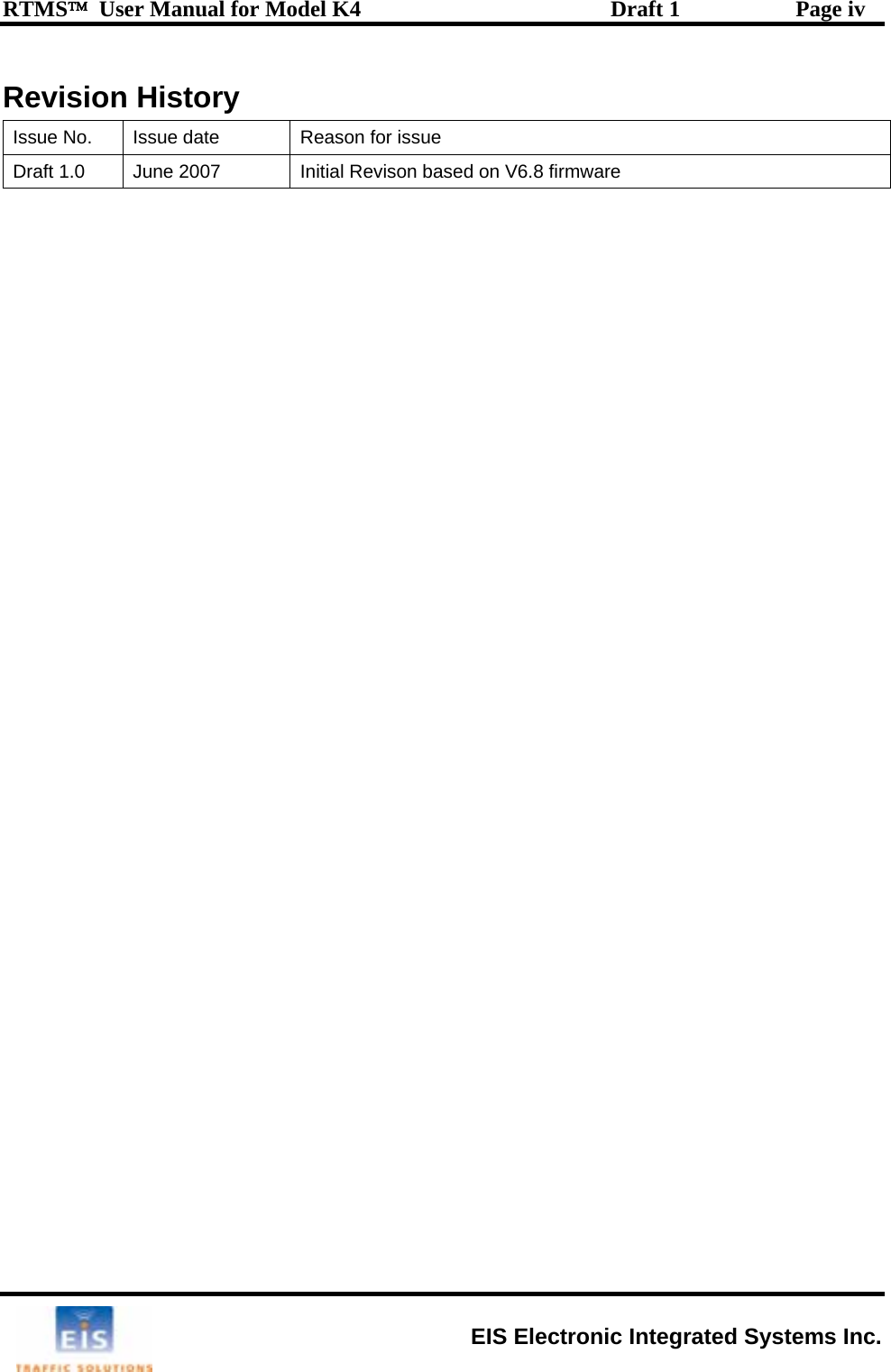 RTMS™  User Manual for Model K4  Draft 1  Page iv Revision History Issue No.  Issue date  Reason for issue Draft 1.0  June 2007  Initial Revison based on V6.8 firmware  EIS Electronic Integrated Systems Inc. 