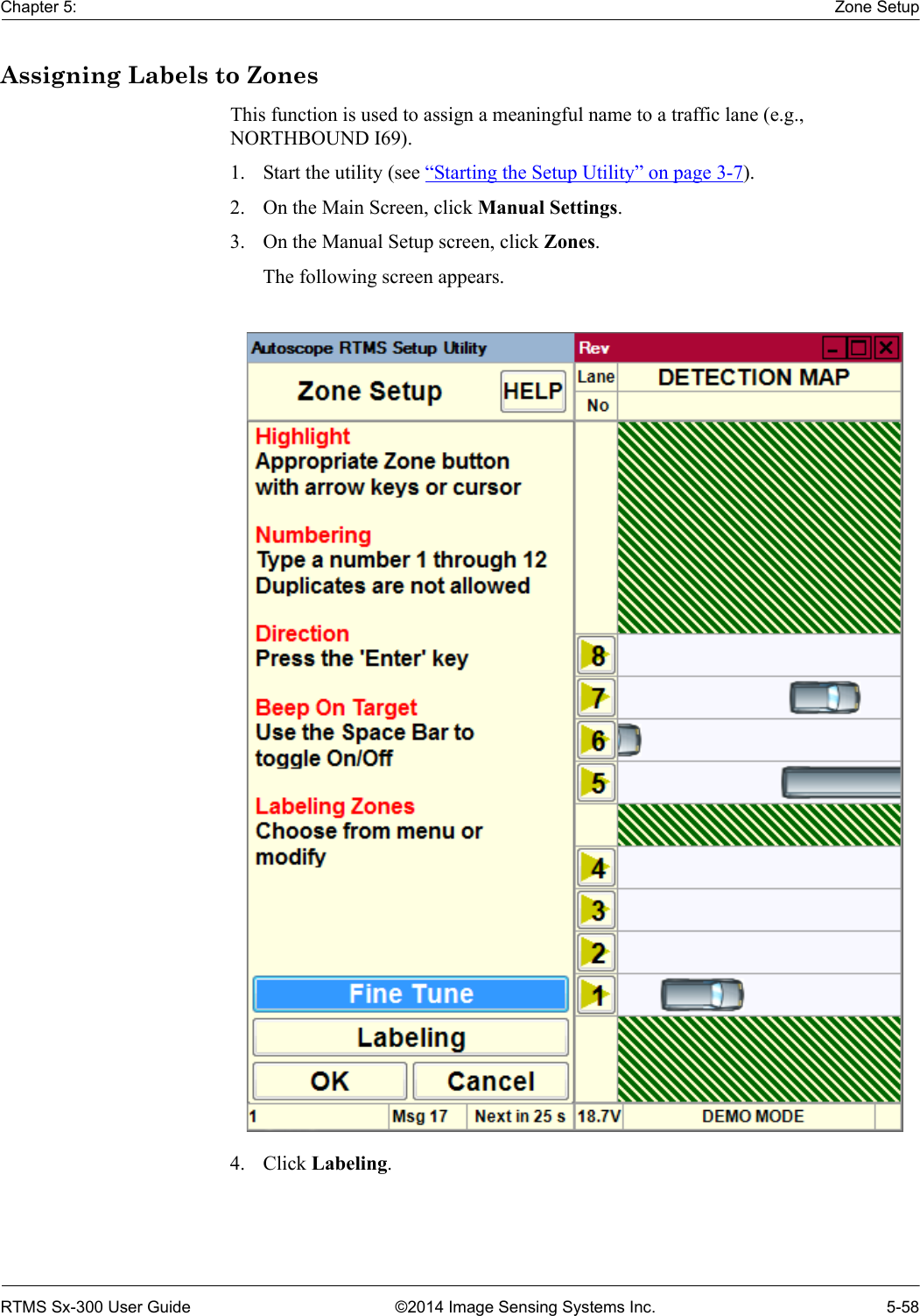 Chapter 5: Zone SetupRTMS Sx-300 User Guide ©2014 Image Sensing Systems Inc. 5-58Assigning Labels to ZonesThis function is used to assign a meaningful name to a traffic lane (e.g., NORTHBOUND I69).1. Start the utility (see “Starting the Setup Utility” on page 3-7).2. On the Main Screen, click Manual Settings.3. On the Manual Setup screen, click Zones.The following screen appears.4. Click Labeling.