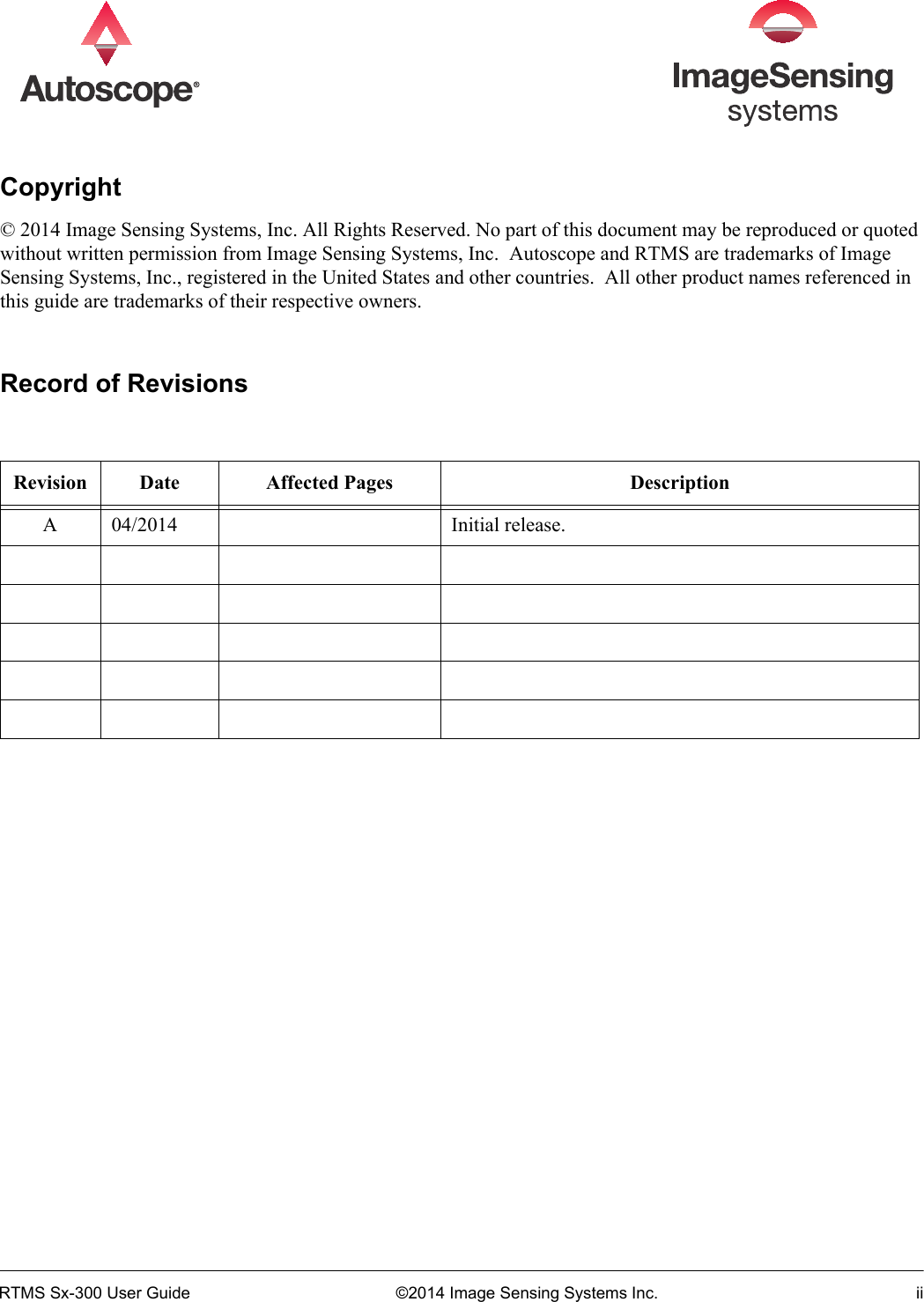 RTMS Sx-300 User Guide ©2014 Image Sensing Systems Inc. iiCopyright© 2014 Image Sensing Systems, Inc. All Rights Reserved. No part of this document may be reproduced or quoted without written permission from Image Sensing Systems, Inc.  Autoscope and RTMS are trademarks of Image Sensing Systems, Inc., registered in the United States and other countries.  All other product names referenced in this guide are trademarks of their respective owners.Record of RevisionsRevision Date Affected Pages DescriptionA 04/2014 Initial release.