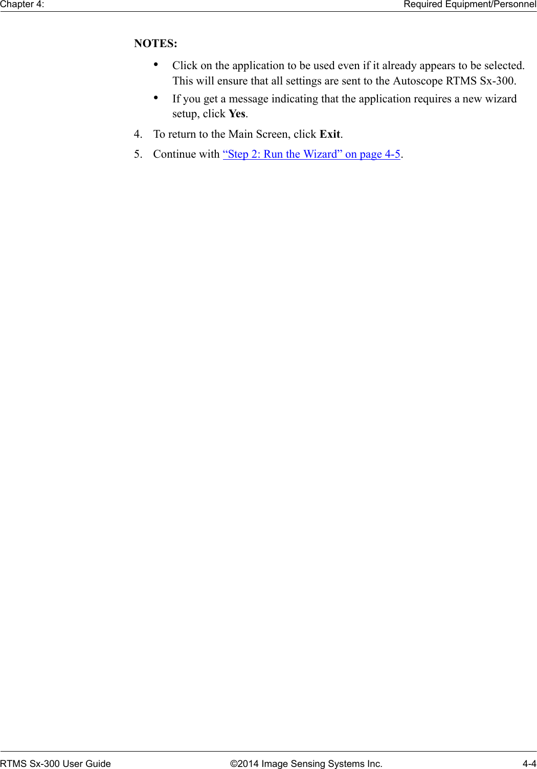 Chapter 4: Required Equipment/PersonnelRTMS Sx-300 User Guide ©2014 Image Sensing Systems Inc. 4-4NOTES:•Click on the application to be used even if it already appears to be selected. This will ensure that all settings are sent to the Autoscope RTMS Sx-300.•If you get a message indicating that the application requires a new wizard setup, click Yes.4. To return to the Main Screen, click Exit.5. Continue with “Step 2: Run the Wizard” on page 4-5.