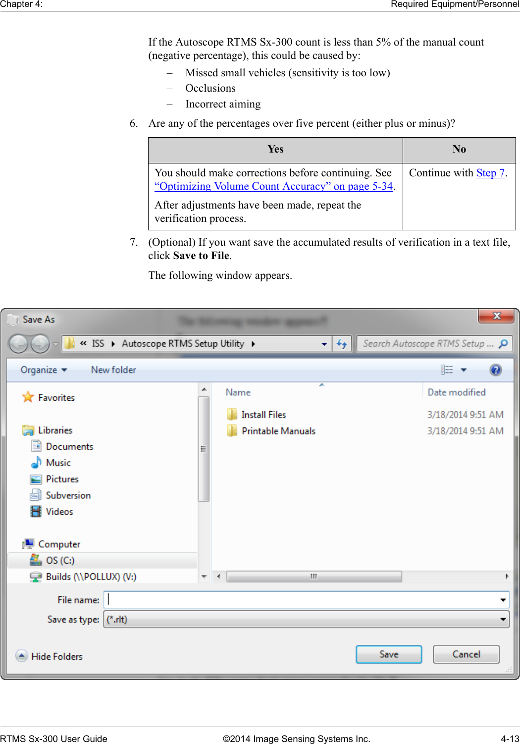 Chapter 4: Required Equipment/PersonnelRTMS Sx-300 User Guide ©2014 Image Sensing Systems Inc. 4-13If the Autoscope RTMS Sx-300 count is less than 5% of the manual count (negative percentage), this could be caused by:– Missed small vehicles (sensitivity is too low)– Occlusions– Incorrect aiming6. Are any of the percentages over five percent (either plus or minus)? 7. (Optional) If you want save the accumulated results of verification in a text file, click Save to File.The following window appears.Yes NoYou should make corrections before continuing. See “Optimizing Volume Count Accuracy” on page 5-34.After adjustments have been made, repeat the verification process.Continue with Step 7.
