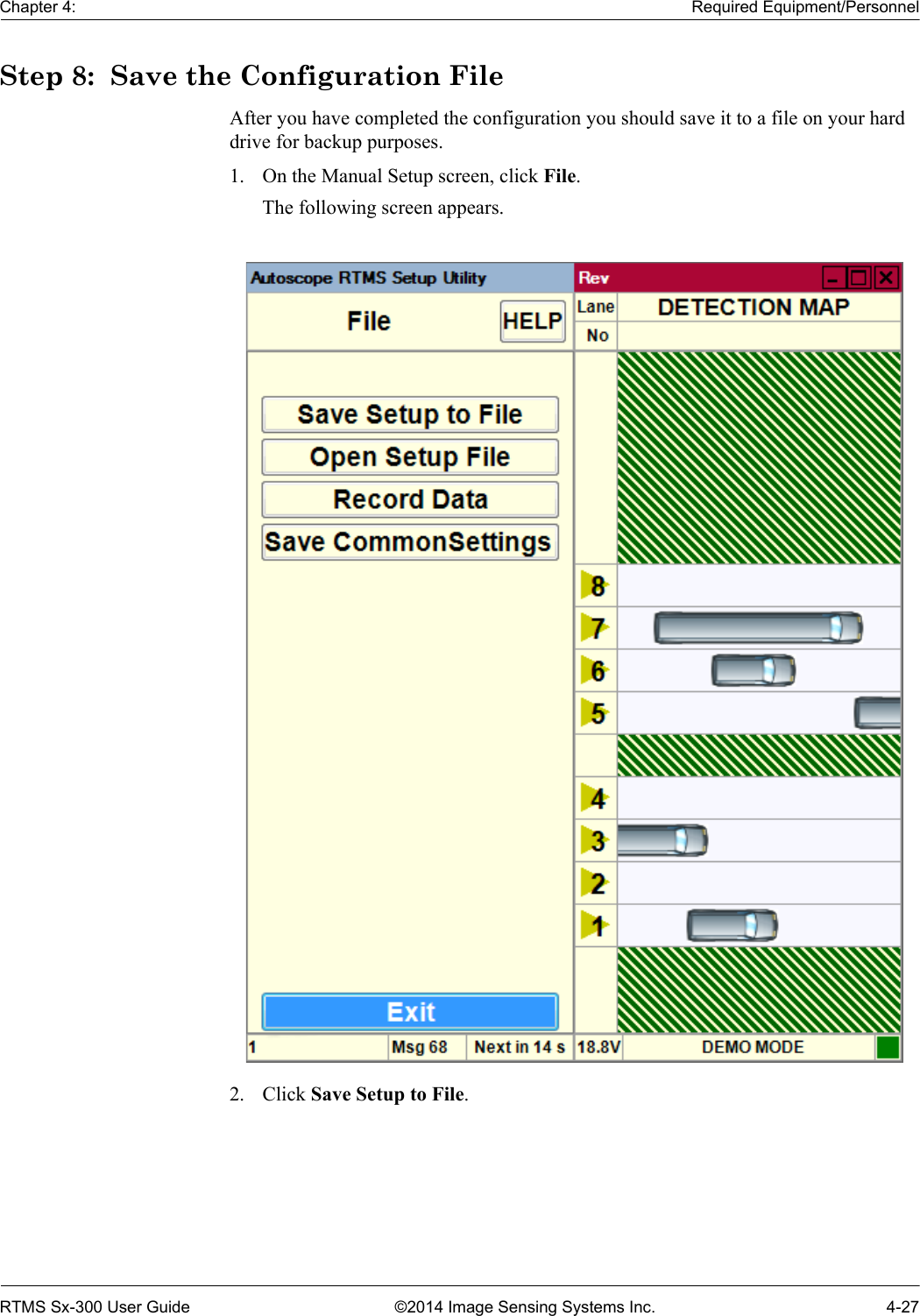 Chapter 4: Required Equipment/PersonnelRTMS Sx-300 User Guide ©2014 Image Sensing Systems Inc. 4-27Step 8:  Save the Configuration FileAfter you have completed the configuration you should save it to a file on your hard drive for backup purposes.1. On the Manual Setup screen, click File.The following screen appears.2. Click Save Setup to File.