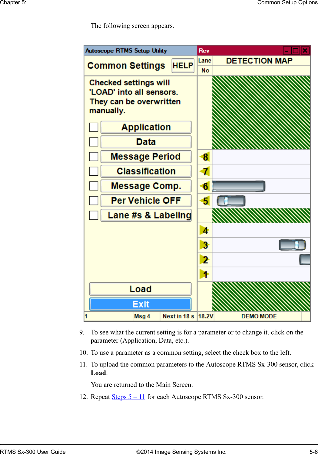 Chapter 5: Common Setup OptionsRTMS Sx-300 User Guide ©2014 Image Sensing Systems Inc. 5-6The following screen appears.9. To see what the current setting is for a parameter or to change it, click on the parameter (Application, Data, etc.).10. To use a parameter as a common setting, select the check box to the left.11. To upload the common parameters to the Autoscope RTMS Sx-300 sensor, click Load.You are returned to the Main Screen.12. Repeat Steps 5 – 11 for each Autoscope RTMS Sx-300 sensor.