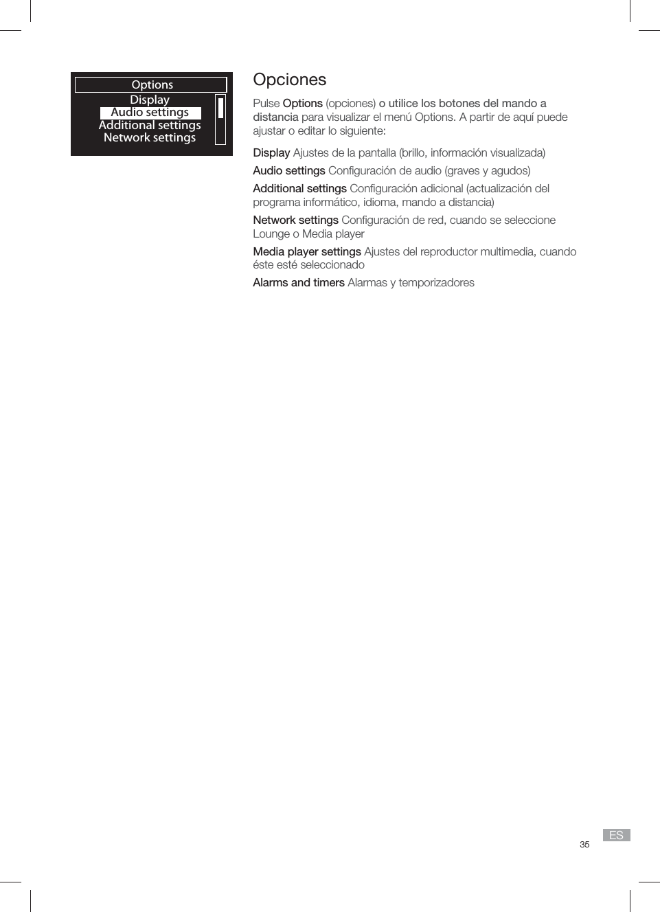35 ESOptionsDisplayAudio settingsAdditional settingsNetwork settingsOpcionesPulse Options (opciones) o utilice los botones del mando a distancia para visualizar el men&uacute; Options. A partir de aqu&iacute; puede ajustar o editar lo siguiente:Display Ajustes de la pantalla (brillo, informaci&oacute;n visualizada)Audio settings Conﬁ guraci&oacute;n de audio (graves y agudos)Additional settings Conﬁ guraci&oacute;n adicional (actualizaci&oacute;n del programa inform&aacute;tico, idioma, mando a distancia)Network settings Conﬁ guraci&oacute;n de red, cuando se seleccione Lounge o Media playerMedia player settings Ajustes del reproductor multimedia, cuando &eacute;ste est&eacute; seleccionadoAlarms and timers Alarmas y temporizadores