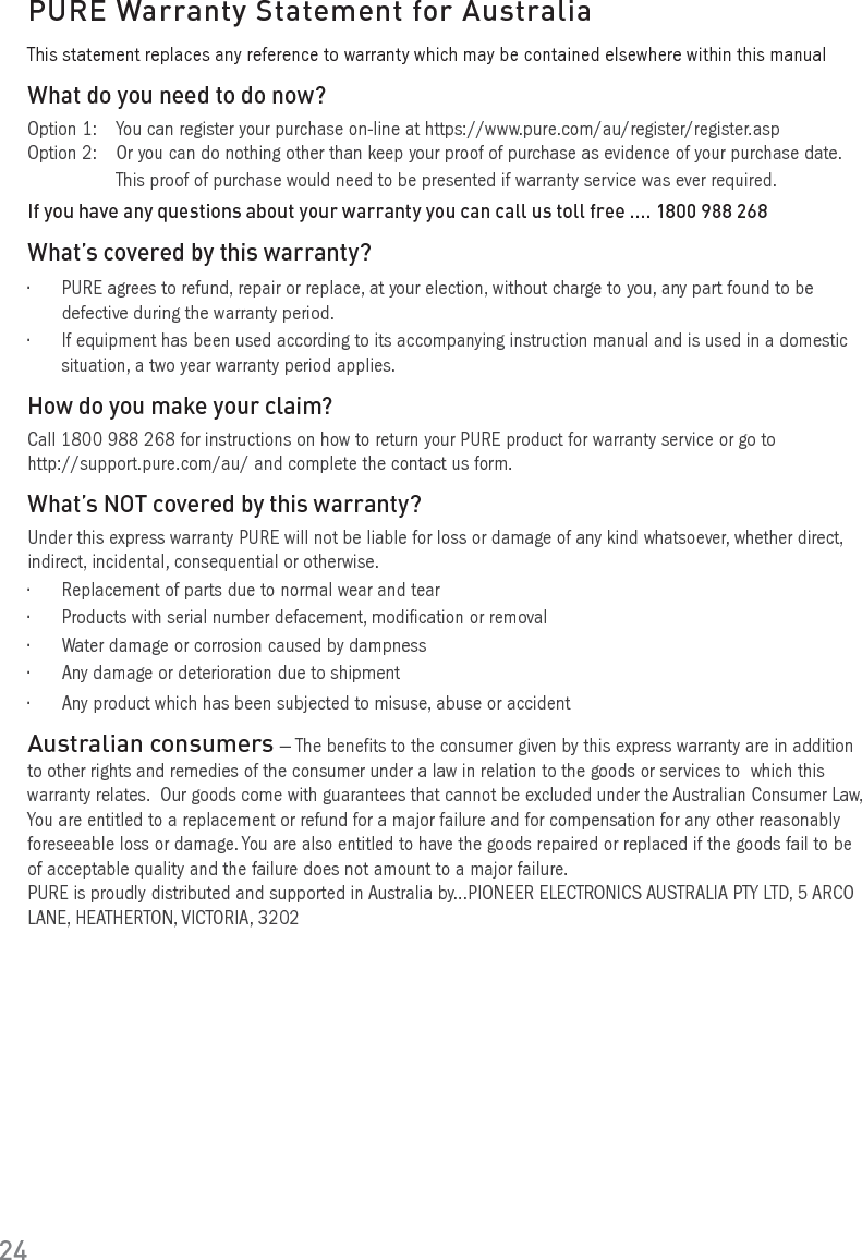 Warranty informationImagination Technologies Ltd. warrants to the end user that this product will be free from defects in materials and workmanship in the course of normal use for a period of two years from the date of purchase. This guarantee covers breakdowns due to manufacturing or design faults; it does not apply in cases such as accidental damage, however caused, wear and tear, negligence, adjustment, modification or repair not authorised by us. Please visit www.pure.com/register to register your product with us. Should you have a problem with your unit please contact your supplier or contact PURE Support at the address shown on the rear of this manual. If you need to return your product please use the original packaging and include all parts and accessories. We reserve the right to refuse incomplete or badly packaged returns. DisclaimerImagination Technologies Limited makes no representation or warranties with respect to the content of this document and specifically disclaims any implied warranties of merchantability or fitness for any particular purpose. Further, Imagination Technologies Limited reserves the right to revise this publication and to make changes in it from time to time without obligation of Imagination Technologies Limited to notify any person or organization of such revisions or changes.