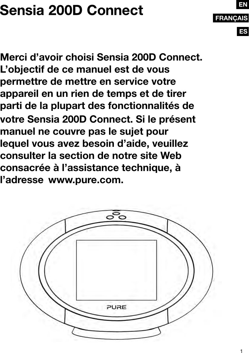 1ENDEFRAN&Ccedil;AISESENMerci d&rsquo;avoir choisi Sensia 200D Connect. L&rsquo;objectif de ce manuel est de vous permettre de mettre en service votre appareil en un rien de temps et de tirer parti de la plupart des fonctionnalit&eacute;s de votre Sensia 200D Connect. Si le pr&eacute;sent manuel ne couvre pas le sujet pour lequel vous avez besoin d&rsquo;aide, veuillez consulter la section de notre site Web consacr&eacute;e &agrave; l&rsquo;assistance technique, &agrave; l&rsquo;adresse  www.pure.com.