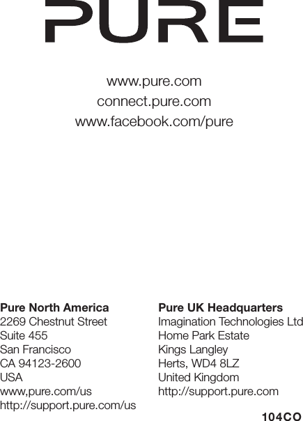 www.pure.comconnect.pure.comwww.facebook.com/purePure North America2269 Chestnut StreetSuite 455San Francisco    CA 94123-2600USAwww,pure.com/ushttp://support.pure.com/usPure UK HeadquartersImagination Technologies LtdHome Park EstateKings LangleyHerts, WD4 8LZUnited Kingdomhttp://support.pure.com104CO