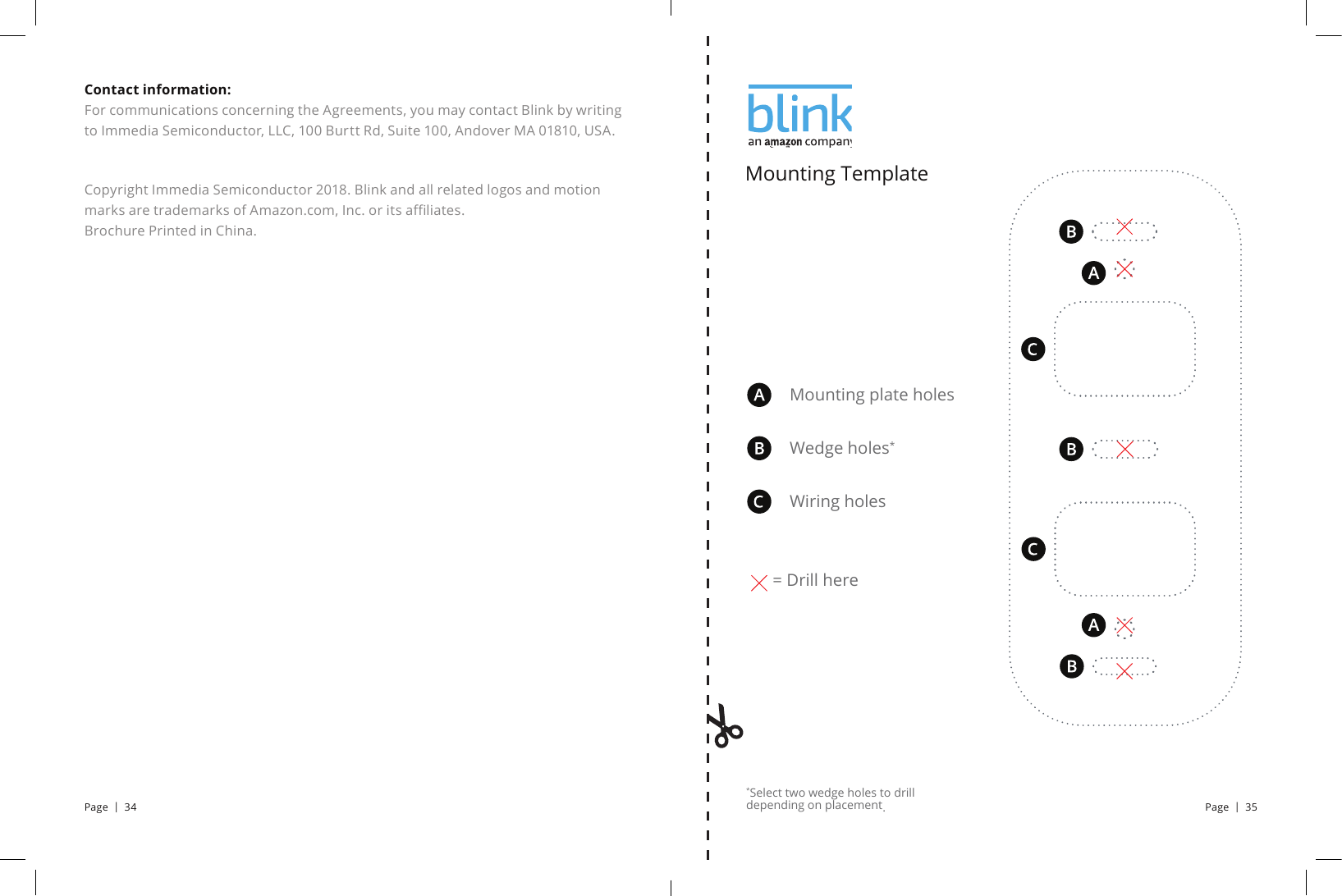 Mounting plate holesWedge holes**Select two wedge holes to drill depending on placement.Mounting Template= Drill hereWiring holesContact information:        For communications concerning the Agreements, you may contact Blink by writing to Immedia Semiconductor, LLC, 100 Burtt Rd, Suite 100, Andover MA 01810, USA.Copyright Immedia Semiconductor 2018. Blink and all related logos and motion marks are trademarks of Amazon.com, Inc. or its aliates.     Brochure Printed in China.Page  |  34 Page  |  35