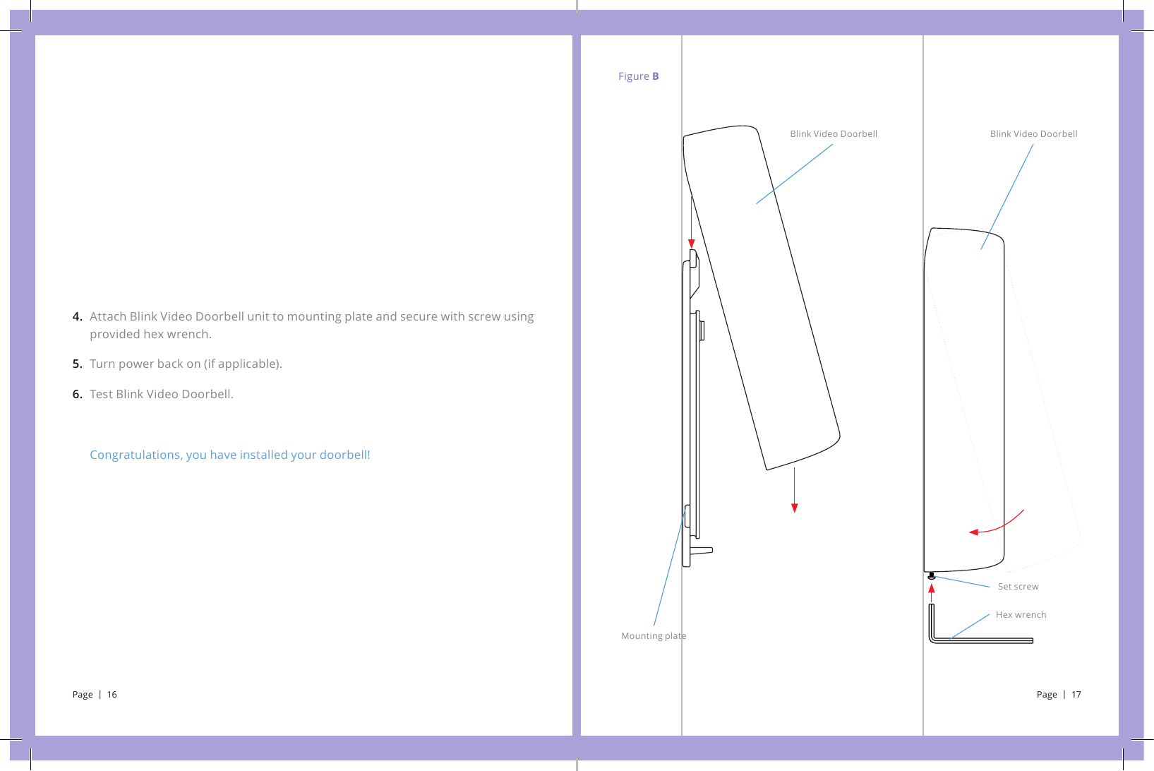Figure BAttach Blink Video Doorbell unit to mounting plate and secure with screw using provided hex wrench.Turn power back on (if applicable).Test Blink Video Doorbell.Congratulations, you have installed your doorbell!4. 5.6.Mounting plateHex wrenchSet screwBlink Video Doorbell Blink Video DoorbellPage  |  16 Page  |  17