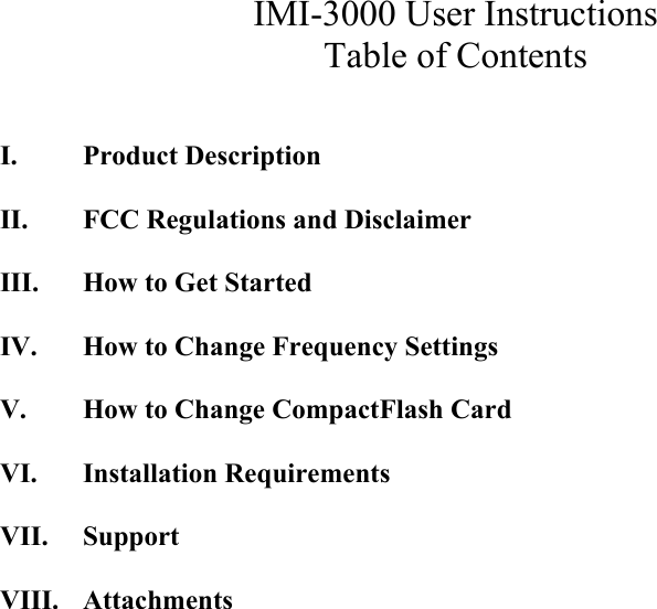   IMI-3000 User Instructions Table of Contents   I. Product Description  II. FCC Regulations and Disclaimer  III. How to Get Started  IV. How to Change Frequency Settings  V. How to Change CompactFlash Card  VI. Installation Requirements  VII. Support  VIII. Attachments 