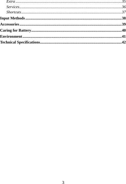  3Extra .............................................................................................................35 Services.........................................................................................................36 Shortcuts.......................................................................................................37 Input Methods...................................................................................................38 Accessories.........................................................................................................39 Caring for Battery.............................................................................................40 Environment......................................................................................................41 Technical Specifications....................................................................................42 