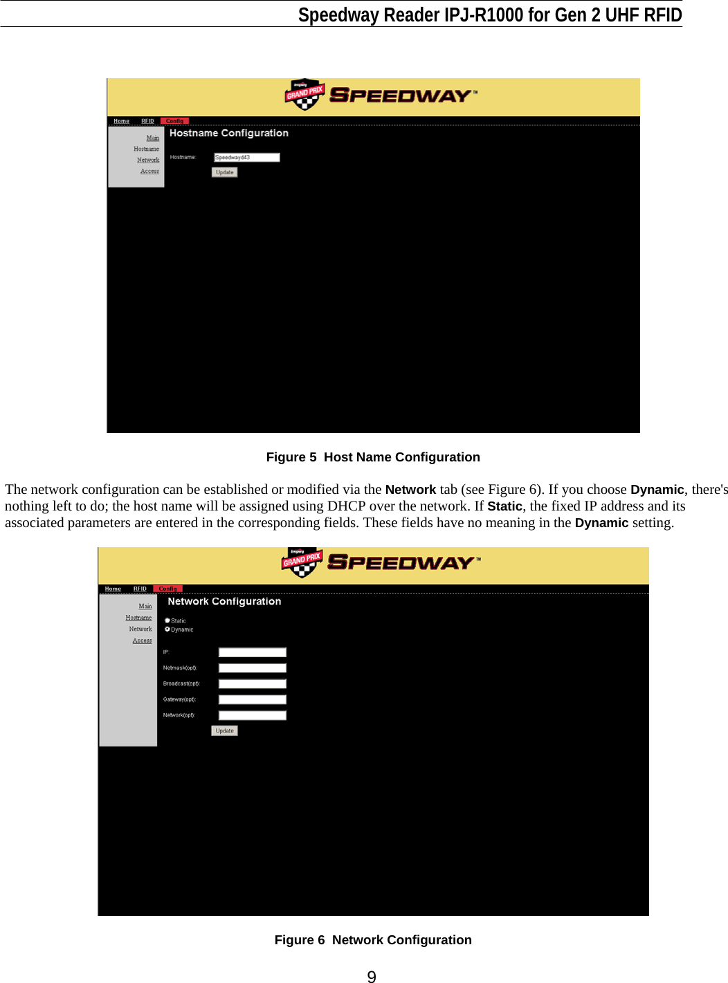                                                                              Speedway Reader IPJ-R1000 for Gen 2 UHF RFID     9     Figure 5  Host Name Configuration  The network configuration can be established or modified via the Network tab (see Figure 6). If you choose Dynamic, there&apos;s nothing left to do; the host name will be assigned using DHCP over the network. If Static, the fixed IP address and its associated parameters are entered in the corresponding fields. These fields have no meaning in the Dynamic setting.     Figure 6  Network Configuration  