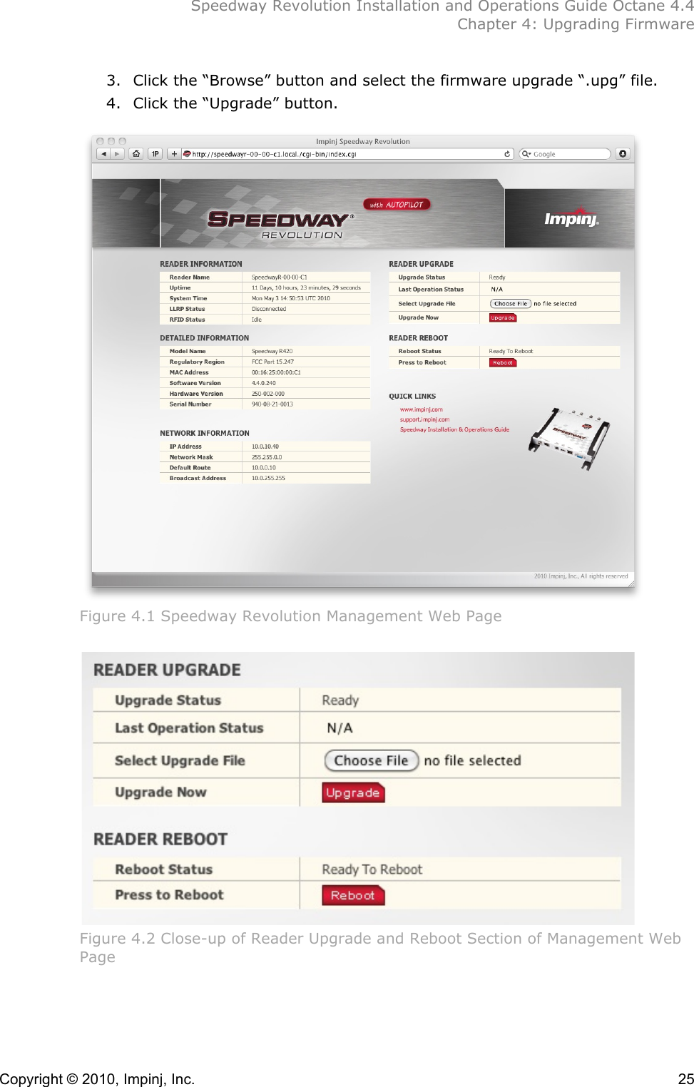  Speedway Revolution Installation and Operations Guide Octane 4.4  Chapter 4: Upgrading Firmware Copyright © 2010, Impinj, Inc.    25 3. Click the “Browse” button and select the firmware upgrade “.upg” file. 4. Click the “Upgrade” button.   Figure 4.1 Speedway Revolution Management Web Page   Figure 4.2 Close-up of Reader Upgrade and Reboot Section of Management Web Page   