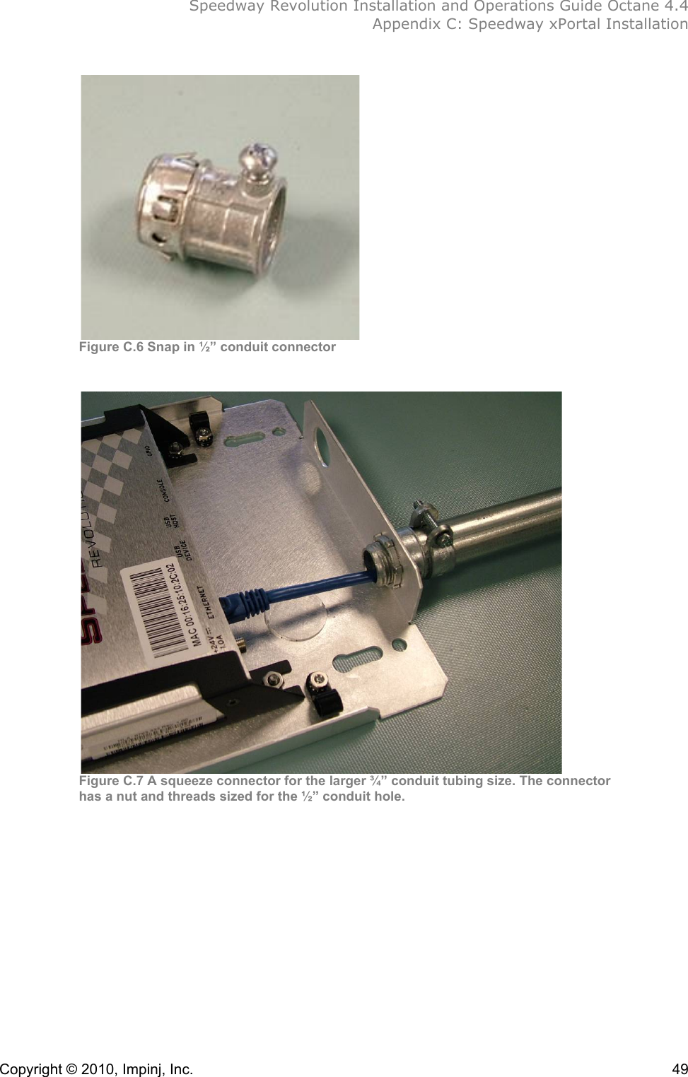  Speedway Revolution Installation and Operations Guide Octane 4.4  Appendix C: Speedway xPortal Installation Copyright © 2010, Impinj, Inc.    49  Figure C.6 Snap in ½” conduit connector   Figure C.7 A squeeze connector for the larger ¾” conduit tubing size. The connector  has a nut and threads sized for the ½” conduit hole.!!